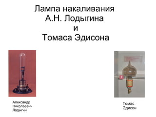 Лампа накаливания
               А.Н. Лодыгина
                      и
              Томаса Эдисона




Александр                        Томас
Николаевич
                                 Эдисон
Лодыгин
 
