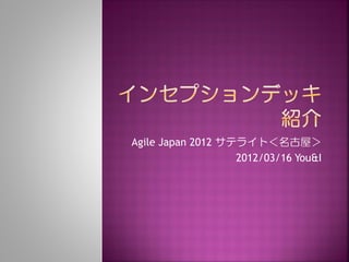 Agile Japan 2012 サテライト＜名古屋＞
2012/03/16 You&I
 