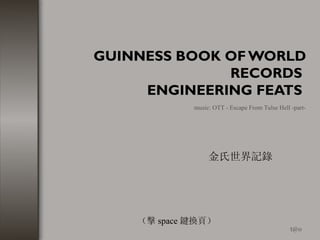 GUINNESS BOOK OF WORLD
              RECORDS
     ENGINEERING FEATS
             music: OTT - Escape From Tulse Hell -part-




                  金氏世界記錄




    （擊 space 鍵換頁）
                                                 t@o
 