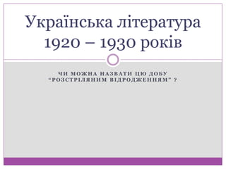 Українська література
  1920 – 1930 років
    ЧИ МОЖНА НАЗВАТИ ЦЮ ДОБУ
  “РОЗСТРІЛЯНИМ ВІДРОДЖЕННЯМ” ?
 