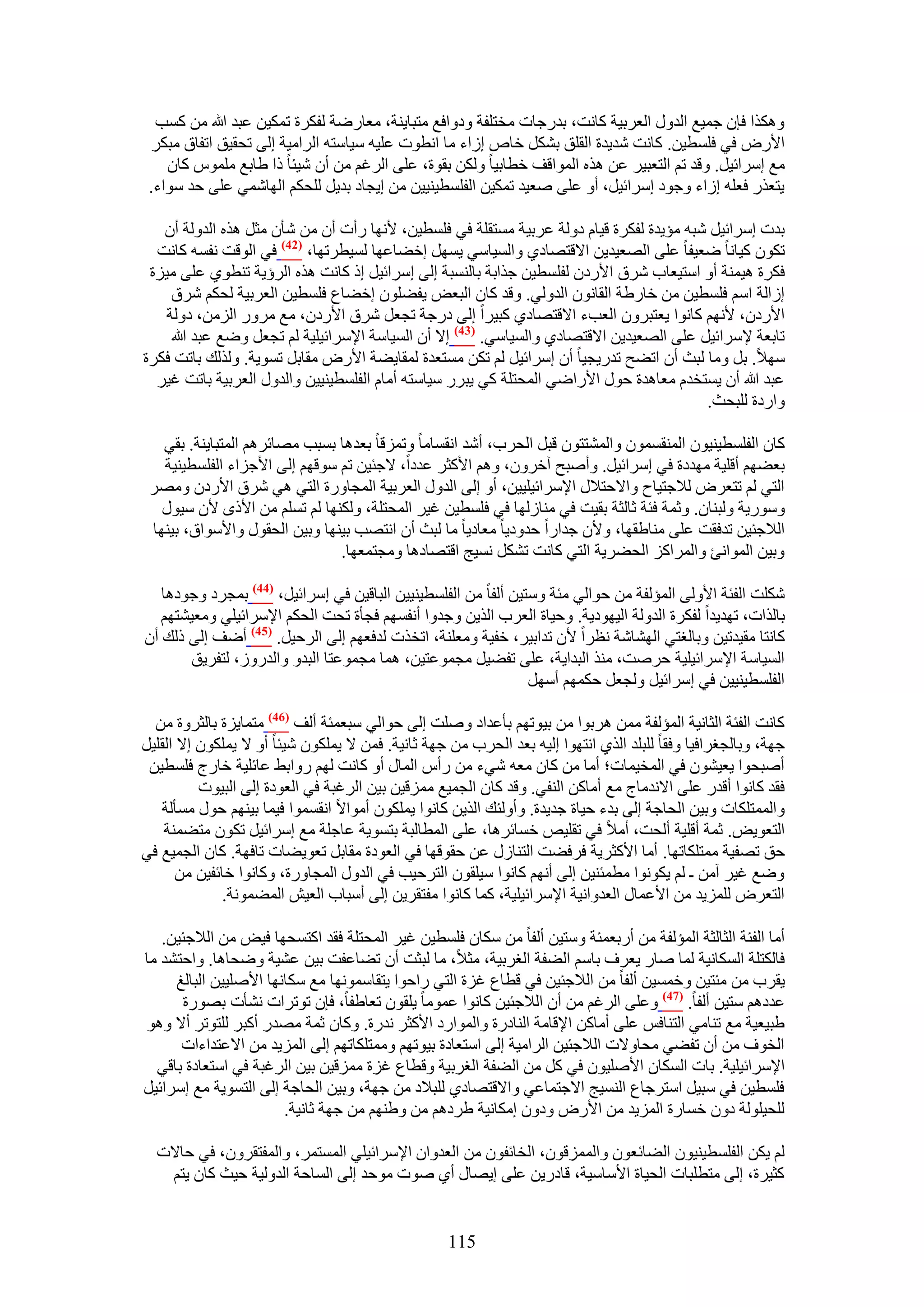 ‫ٌٌٝٛح كبٕ ؿٔ٤غ حُيٍٝ حُؼَر٤ش ًخٗض، ريٍؿخص ٓوظِلش ٝىٝحكغ ٓظزخ٣٘ش، ٓؼخٍٟش ُلٌَس طٌٔ٤ٖ ػزي هللا ٖٓ ًٔذ‬
 ‫ح٧ٍٝ ك٢ كِٔط٤ٖ. ًخٗض ٗي٣يس حُوِن رٌَ٘ هخٙ اُحء ٓخ حٗطٞص ػِ٤ٚ ٓ٤خٓظٚ حَُحٓ٤ش اُ٠ طلو٤ن حطلخم ٓزٌَ‬
    ‫ٓغ آَحث٤َ. ٝهي طْ حُظؼز٤َ ػٖ ٌٛٙ حُٔٞحهق هطخر٤خ ٌُٖٝ روٞس، ػِ٠ حَُؿْ ٖٓ إٔ ٗ٤جخ ًح ١خرغ ِّٓٔٞ ًخٕ‬
 ‫٣ظؼٌٍ كؼِٚ اُحء ٝؿٞى آَحث٤َ، أٝ ػِ٠ ٛؼ٤ي طٌٔ٤ٖ حُلِٔط٤٘٤٤ٖ ٖٓ ا٣ـخى ري٣َ ُِلٌْ حُٜخٗٔ٢ ػِ٠ كي ٓٞحء.‬

   ‫ريص آَحث٤َ ٗزٚ ٓئ٣يس ُلٌَس ه٤خّ ىُٝش ػَر٤ش ٓٔظوِش ك٢ كِٔط٤ٖ، ٧ٜٗخ ٍأص إٔ ٖٓ ٗؤٕ ٓؼَ ٌٛٙ حُيُٝش إٔ‬
  ‫طٌٕٞ ً٤خٗخ ٟؼ٤لخ ػِ٠ حُٜؼ٤ي٣ٖ ح٫هظٜخى١ ٝحُٔ٤خٓ٢ ٣َٜٔ اه٠خػٜخ ُٔ٤طَطٜخ، (24) ك٢ حُٞهض ٗلٔٚ ًخٗض‬
 ‫كٌَس ٛ٤ٔ٘ش أٝ حٓظ٤ؼخد َٗم ح٧ٍىٕ ُلِٔط٤ٖ ؿٌحرش رخُ٘ٔزش اُ٠ آَحث٤َ اً ًخٗض ٌٛٙ حَُإ٣ش ط٘طٞ١ ػِ٠ ٓ٤ِس‬
     ‫اُحُش حْٓ كِٔط٤ٖ ٖٓ هخٍ١ش حُوخٕٗٞ حُيُٝ٢. ٝهي ًخٕ حُزؼٞ ٣ل٠ِٕٞ اه٠خع كِٔط٤ٖ حُؼَر٤ش ُلٌْ َٗم‬
    ‫ح٧ٍىٕ، ٧ْٜٗ ًخٗٞح ٣ؼظزَٕٝ حُؼذء ح٫هظٜخى١ ًز٤َح اُ٠ ىٍؿش طـؼَ َٗم ح٧ٍىٕ، ٓغ ٍَٓٝ حُِٖٓ، ىُٝش‬
     ‫طخرؼش ٩َٓحث٤َ ػِ٠ حُٜؼ٤ي٣ٖ ح٫هظٜخى١ ٝحُٔ٤خٓ٢. (34) ا٫ إٔ حُٔ٤خٓش ح٩َٓحث٤ِ٤ش ُْ طـؼَ ٟٝغ ػزي هللا‬
‫ٜٓ٬. رَ ٝٓخ ُزغ إٔ حط٠ق طيٍ٣ـ٤خ إٔ آَحث٤َ ُْ طٌٖ ٓٔظؼيس ُٔوخ٣٠ش ح٧ٍٝ ٓوخرَ طٔٞ٣ش. ٌُُٝي رخطض كٌَس‬
  ‫ػزي هللا إٔ ٣ٔظويّ ٓؼخٛيس كٍٞ ح٧ٍحٟ٢ حُٔلظِش ً٢ ٣زٍَ ٓ٤خٓظٚ أٓخّ حُلِٔط٤٘٤٤ٖ ٝحُيٍٝ حُؼَر٤ش رخطض ؿ٤َ‬
                                                                                         ‫ٝحٍىس ُِزلغ.‬

   ‫ًخٕ حُلِٔط٤٘٤ٕٞ حُٔ٘ؤٕٔٞ ٝحُٔ٘ظظٕٞ هزَ حُلَد، أٗي حٗؤخٓخ ٝطِٔهخ رؼيٛخ رٔزذ ٜٓخثَْٛ حُٔظزخ٣٘ش. رو٢‬
   ‫رؼ٠ْٜ أهِ٤ش ٜٓيىس ك٢ آَحث٤َ. ٝأٛزق آهَٕٝ، ْٝٛ ح٧ًؼَ ػيىح، ٫ؿج٤ٖ طْ ٓٞهْٜ اُ٠ ح٧ؿِحء حُلِٔط٤٘٤ش‬
 ‫حُظ٢ ُْ طظؼَٝ ُ٬ؿظ٤خف ٝح٫كظ٬ٍ ح٩َٓحث٤ِ٤٤ٖ، أٝ اُ٠ حُيٍٝ حُؼَر٤ش حُٔـخٍٝس حُظ٢ ٛ٢ َٗم ح٧ٍىٕ َٜٝٓ‬
   ‫ٍٝٓٞ٣ش ُٝز٘خٕ. ٝػٔش كجش ػخُؼش رو٤ض ك٢ ٓ٘خُُٜخ ك٢ كِٔط٤ٖ ؿ٤َ حُٔلظِش، ٌُٜٝ٘خ ُْ طِْٔ ٖٓ ح٧ًٟ ٧ٕ ٓ٤ٍٞ‬
 ‫حُ٬ؿج٤ٖ طيكوض ػِ٠ ٓ٘خ١وٜخ، ٝ٧ٕ ؿيحٍح كيٝى٣خ ٓؼخى٣خ ٓخ ُزغ إٔ حٗظٜذ ر٤ٜ٘خ ٝر٤ٖ حُلوٍٞ ٝح٧ٓٞحم، ر٤ٜ٘خ‬
                               ‫ٝر٤ٖ حُٔٞحٗت ٝحَُٔحًِ حُل٠َ٣ش حُظ٢ ًخٗض طٌَ٘ ٗٔ٤ؾ حهظٜخىٛخ ٝٓـظٔؼٜخ.‬

   ‫ٌِٗض حُلجش ح٧ُٝ٠ حُٔئُلش ٖٓ كٞحُ٢ ٓجش ٝٓظ٤ٖ أُلخ ٖٓ حُلِٔط٤٘٤٤ٖ حُزخه٤ٖ ك٢ آَحث٤َ، (44) رٔـَى ٝؿٞىٛخ‬
   ‫رخٌُحص، طٜي٣يح ُلٌَس حُيُٝش حُ٤ٜٞى٣ش. ٝك٤خس حُؼَد حٌُ٣ٖ ٝؿيٝح أٗلْٜٔ كـؤس طلض حُلٌْ ح٩َٓحث٤ِ٢ ٝٓؼ٤٘ظْٜ‬
‫ًخٗظخ ٓو٤يط٤ٖ ٝرخُـظ٢ حُٜ٘خٗش ٗظَح ٧ٕ طيحر٤َ، هل٤ش ٝٓؼِ٘ش، حطوٌص ُيكؼْٜ اُ٠ حَُك٤َ. (54) أٟق اُ٠ ًُي إٔ‬
        ‫حُٔ٤خٓش ح٩َٓحث٤ِ٤ش كَٛض، ٌٓ٘ حُزيح٣ش، ػِ٠ طل٠٤َ ٓـٔٞػظ٤ٖ، ٛٔخ ٓـٔٞػظخ حُزيٝ ٝحُيٍُٝ، ُظلَ٣ن‬
                                                                ‫حُلِٔط٤٘٤٤ٖ ك٢ آَحث٤َ ُٝـؼَ كٌْٜٔ أَٜٓ‬

  ‫ًخٗض حُلجش حُؼخٗ٤ش حُٔئُلش ٖٓٔ َٛرٞح ٖٓ ر٤ٞطْٜ رؤػيحى ِٝٛض اُ٠ كٞحُ٢ ٓزؼٔجش أُق (64) ٓظٔخ٣ِس رخُؼَٝس ٖٓ‬
‫ؿٜش، ٝرخُــَحك٤خ ٝكوخ ُِزِي حٌُ١ حٗظٜٞح اُ٤ٚ رؼي حُلَد ٖٓ ؿٜش ػخٗ٤ش. كٖٔ ٫ ٣ٌِٕٔٞ ٗ٤جخ أٝ ٫ ٣ٌِٕٔٞ ا٫ حُوِ٤َ‬
 ‫أٛزلٞح ٣ؼ٤ٕ٘ٞ ك٢ حُٔو٤ٔخص؛ أٓخ ٖٓ ًخٕ ٓؼٚ ٗ٢ء ٖٓ ٍأّ حُٔخٍ أٝ ًخٗض ُْٜ ٍٝحر٢ ػخثِ٤ش هخٍؽ كِٔط٤ٖ‬
          ‫كوي ًخٗٞح أهيٍ ػِ٠ ح٫ٗيٓخؽ ٓغ أٓخًٖ حُ٘ل٢. ٝهي ًخٕ حُـٔ٤غ ِٓٔه٤ٖ ر٤ٖ حَُؿزش ك٢ حُؼٞىس اُ٠ حُز٤ٞص‬
   ‫ٝحُٔٔظٌِخص ٝر٤ٖ حُلخؿش اُ٠ ريء ك٤خس ؿي٣يس. ٝأُٝجي حٌُ٣ٖ ًخٗٞح ٣ٌِٕٔٞ أٓٞح٫ حٗؤٔٞح ك٤ٔخ ر٤ْٜ٘ كٍٞ ٓٔؤُش‬
    ‫حُظؼٞ٣ٞ. ػٔش أهِ٤ش أُلض، أٓ٬ ك٢ طوِ٤ٚ هٔخثَٛخ، ػِ٠ حُٔطخُزش رظٔٞ٣ش ػخؿِش ٓغ آَحث٤َ طٌٕٞ ٓظ٠ٔ٘ش‬
‫كن طٜل٤ش ٓٔظٌِخطٜخ. أٓخ ح٧ًؼَ٣ش كَك٠ض حُظ٘خٍُ ػٖ كوٞهٜخ ك٢ حُؼٞىس ٓوخرَ طؼٞ٣٠خص طخكٜش. ًخٕ حُـٔ٤غ ك٢‬
      ‫ٟٝغ ؿ٤َ آٖٓ ـ ُْ ٣ٌٞٗٞح ٓطٔج٘٤ٖ اُ٠ أْٜٗ ًخٗٞح ٓ٤ِوٕٞ حُظَك٤ذ ك٢ حُيٍٝ حُٔـخٍٝس، ًٝخٗٞح هخثل٤ٖ ٖٓ‬
              ‫حُظؼَٝ ُِِٔ٣ي ٖٓ ح٧ػٔخٍ حُؼيٝحٗ٤ش ح٩َٓحث٤ِ٤ش، ًٔخ ًخٗٞح ٓلظوَ٣ٖ اُ٠ أٓزخد حُؼ٤ٖ حُٔ٠ٔٞٗش.‬

   ‫أٓخ حُلجش حُؼخُؼش حُٔئُلش ٖٓ أٍرؼٔجش ٝٓظ٤ٖ أُلخ ٖٓ ٌٓخٕ كِٔط٤ٖ ؿ٤َ حُٔلظِش كوي حًظٔلٜخ ك٤ٞ ٖٓ حُ٬ؿج٤ٖ.‬
‫كخٌُظِش حٌُٔخٗ٤ش ُٔخ ٛخٍ ٣ؼَف رخْٓ حُ٠لش حُـَر٤ش، ٓؼ٬، ٓخ ُزؼض إٔ ط٠خػلض ر٤ٖ ػ٘٤ش ٟٝلخٛخ. ٝحكظ٘ي ٓخ‬
     ‫٣وَد ٖٓ ٓجظ٤ٖ ٝهٔٔ٤ٖ أُلخ ٖٓ حُ٬ؿج٤ٖ ك٢ هطخع ؿِس حُظ٢ ٍحكٞح ٣ظوخٜٓٔٞٗخ ٓغ ٌٓخٜٗخ ح٧ِٛ٤٤ٖ حُزخُؾ‬
       ‫ػيىْٛ ٓظ٤ٖ أُلخ. (74) ٝػِ٠ حَُؿْ ٖٓ إٔ حُ٬ؿج٤ٖ ًخٗٞح ػٔٞٓخ ٣ِوٕٞ طؼخ١لخ، كبٕ طٞطَحص ٗ٘ؤص رٍٜٞس‬
‫١ز٤ؼ٤ش ٓغ ط٘خٓ٢ حُظ٘خكْ ػِ٠ أٓخًٖ ح٩هخٓش حُ٘خىٍس ٝحُٔٞحٍى ح٧ًؼَ ٗيٍس. ًٝخٕ ػٔش ٜٓيٍ أًزَ ُِظٞطَ أ٫ ٝٛٞ‬
      ‫حُوٞف ٖٓ إٔ طل٠٢ ٓلخٝ٫ص حُ٬ؿج٤ٖ حَُحٓ٤ش اُ٠ حٓظؼخىس ر٤ٞطْٜ ٝٓٔظٌِخطْٜ اُ٠ حُِٔ٣ي ٖٓ ح٫ػظيحءحص‬
  ‫ح٩َٓحث٤ِ٤ش. رخص حٌُٔخٕ ح٧ِٛ٤ٕٞ ك٢ ًَ ٖٓ حُ٠لش حُـَر٤ش ٝهطخع ؿِس ِٓٔه٤ٖ ر٤ٖ حَُؿزش ك٢ حٓظؼخىس رخه٢‬
‫كِٔط٤ٖ ك٢ ٓز٤َ حٓظَؿخع حُ٘ٔ٤ؾ ح٫ؿظٔخػ٢ ٝح٫هظٜخى١ ُِز٬ى ٖٓ ؿٜش، ٝر٤ٖ حُلخؿش اُ٠ حُظٔٞ٣ش ٓغ آَحث٤َ‬
                       ‫ُِل٤ُِٞش ىٕٝ هٔخٍس حُِٔ٣ي ٖٓ ح٧ٍٝ ٝىٕٝ آٌخٗ٤ش ١َىْٛ ٖٓ ٝ١ْٜ٘ ٖٓ ؿٜش ػخٗ٤ش.‬

  ‫ُْ ٣ٌٖ حُلِٔط٤٘٤ٕٞ حُ٠خثؼٕٞ ٝحُِٔٔهٕٞ، حُوخثلٕٞ ٖٓ حُؼيٝحٕ ح٩َٓحث٤ِ٢ حُٔٔظَٔ، ٝحُٔلظوَٕٝ، ك٢ كخ٫ص‬
   ‫ًؼ٤َس، اُ٠ ٓظطِزخص حُل٤خس ح٧ٓخٓ٤ش، هخىٍ٣ٖ ػِ٠ ا٣ٜخٍ أ١ ٛٞص ٓٞكي اُ٠ حُٔخكش حُيُٝ٤ش ك٤غ ًخٕ ٣ظْ‬


                                                   ‫511‬
 