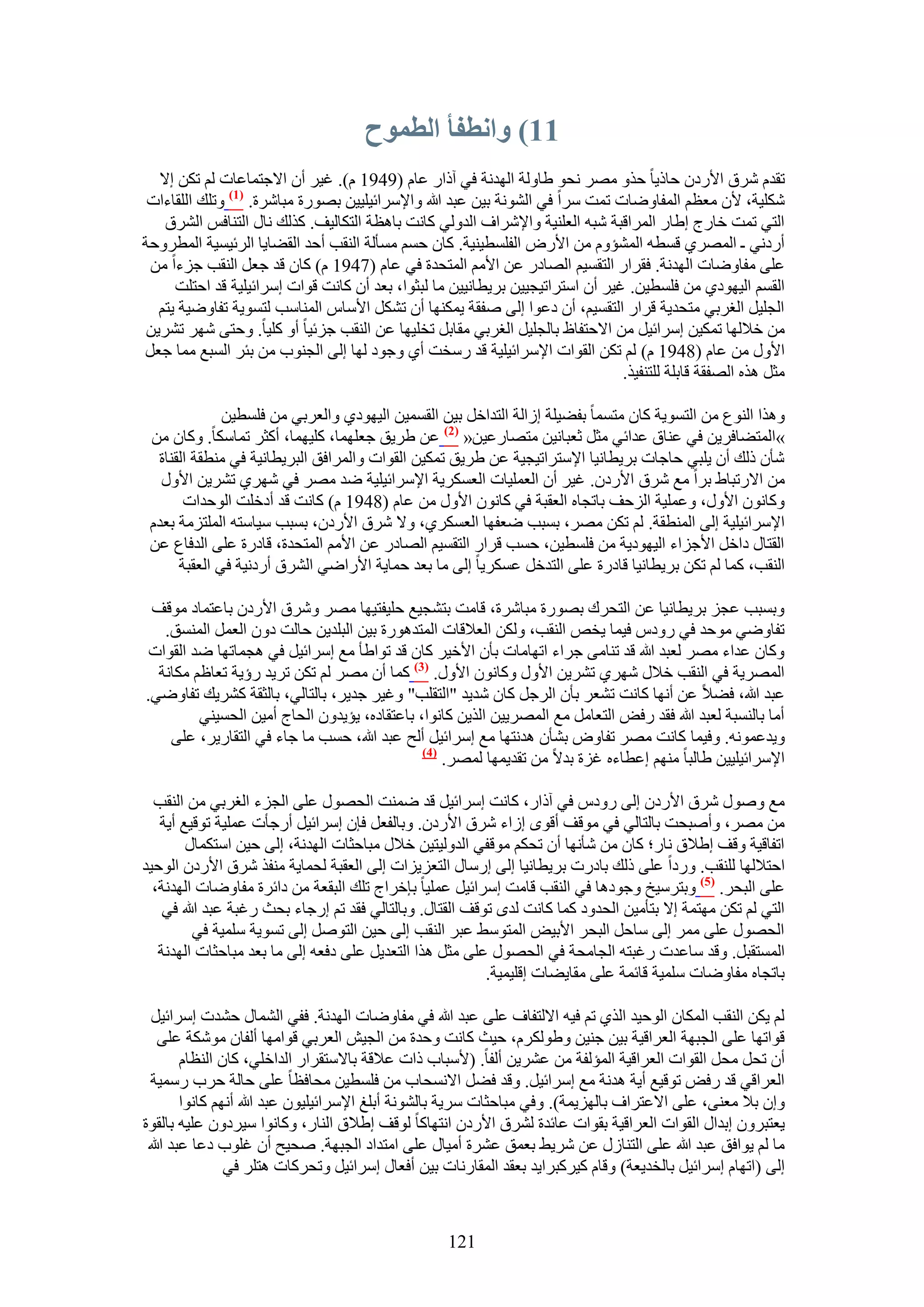 ‫77) واَطفأ انطًىح‬
   ‫طويّ َٗم ح٧ٍىٕ كخً٣خ كٌٝ َٜٓ ٗلٞ ١خُٝش حُٜيٗش ك٢ آًحٍ ػخّ (9491 ّ). ؿ٤َ إٔ ح٫ؿظٔخػخص ُْ طٌٖ ا٫‬
 ‫ٌِٗ٤ش، ٧ٕ ٓؼظْ حُٔلخٟٝخص طٔض َٓح ك٢ حُ٘ٞٗش ر٤ٖ ػزي هللا ٝح٩َٓحث٤ِ٤٤ٖ رٍٜٞس ٓزخَٗس. (7) ٝطِي حُِوخءحص‬
    ‫حُظ٢ طٔض هخٍؽ ا١خٍ حَُٔحهزش ٗزٚ حُؼِ٘٤ش ٝح٩َٗحف حُيُٝ٢ ًخٗض رخٛظش حُظٌخُ٤ق. ًٌُي ٗخٍ حُظ٘خكْ حَُ٘م‬
‫أٍىٗ٢ ـ حَُٜٔ١ هٔطٚ حُٔ٘ئّٝ ٖٓ ح٧ٍٝ حُلِٔط٤٘٤ش. ًخٕ كْٔ ٓٔؤُش حُ٘وذ أكي حُو٠خ٣خ حَُث٤ٔ٤ش حُٔطَٝكش‬
 ‫ػِ٠ ٓلخٟٝخص حُٜيٗش. كوَحٍ حُظؤ٤ْ حُٜخىٍ ػٖ ح٧ْٓ حُٔظليس ك٢ ػخّ (7491 ّ) ًخٕ هي ؿؼَ حُ٘وذ ؿِءح ٖٓ‬
      ‫حُؤْ حُ٤ٜٞى١ ٖٓ كِٔط٤ٖ. ؿ٤َ إٔ حٓظَحط٤ـ٤٤ٖ رَ٣طخٗ٤٤ٖ ٓخ ُزؼٞح، رؼي إٔ ًخٗض هٞحص آَحث٤ِ٤ش هي حكظِض‬
   ‫حُـِ٤َ حُـَر٢ ٓظلي٣ش هَحٍ حُظؤ٤ْ، إٔ ىػٞح اُ٠ ٛلوش ٣ٌٜٔ٘خ إٔ طٌَ٘ ح٧ٓخّ حُٔ٘خٓذ ُظٔٞ٣ش طلخٟٝ٤ش ٣ظْ‬
 ‫ٖٓ ه٬ُٜخ طٌٔ٤ٖ آَحث٤َ ٖٓ ح٫كظلخظ رخُـِ٤َ حُـَر٢ ٓوخرَ طوِ٤ٜخ ػٖ حُ٘وذ ؿِث٤خ أٝ ًِ٤خ. ٝكظ٠ َٜٗ طَ٘٣ٖ‬
‫ح٧ٍٝ ٖٓ ػخّ (8491 ّ) ُْ طٌٖ حُوٞحص ح٩َٓحث٤ِ٤ش هي ٍٓوض أ١ ٝؿٞى ُٜخ اُ٠ حُـ٘ٞد ٖٓ رجَ حُٔزغ ٓٔخ ؿؼَ‬
                                                                                ‫ٓؼَ ٌٛٙ حُٜلوش هخرِش ُِظ٘ل٤ٌ.‬

              ‫ٌٝٛح حُ٘ٞع ٖٓ حُظٔٞ٣ش ًخٕ ٓظٔٔخ رل٠٤ِش اُحُش حُظيحهَ ر٤ٖ حُؤٔ٤ٖ حُ٤ٜٞى١ ٝحُؼَر٢ ٖٓ كِٔط٤ٖ‬
 ‫»حُٔظ٠خكَ٣ٖ ك٢ ػ٘خم ػيحث٢ ٓؼَ ػؼزخٗ٤ٖ ٓظٜخٍػ٤ٖ« (2) ػٖ ١َ٣ن ؿؼِٜٔخ، ًِ٤ٜٔخ، أًؼَ طٔخٌٓخ. ًٝخٕ ٖٓ‬
  ‫ٗؤٕ ًُي إٔ ٣ِز٢ كخؿخص رَ٣طخٗ٤خ ح٩ٓظَحط٤ـ٤ش ػٖ ١َ٣ن طٌٔ٤ٖ حُوٞحص ٝحَُٔحكن حُزَ٣طخٗ٤ش ك٢ ٓ٘طوش حُو٘خس‬
   ‫ٖٓ ح٫ٍطزخ١ رَح ٓغ َٗم ح٧ٍىٕ. ؿ٤َ إٔ حُؼِٔ٤خص حُؼٌَٔ٣ش ح٩َٓحث٤ِ٤ش ٟي َٜٓ ك٢ َٜٗ١ طَ٘٣ٖ ح٧ٍٝ‬
       ‫ًٝخٕٗٞ ح٧ٍٝ، ٝػِٔ٤ش حُِكق رخطـخٙ حُؼوزش ك٢ ًخٕٗٞ ح٧ٍٝ ٖٓ ػخّ (8491 ّ) ًخٗض هي أىهِض حُٞكيحص‬
 ‫ح٩َٓحث٤ِ٤ش اُ٠ حُٔ٘طوش. ُْ طٌٖ َٜٓ، رٔزذ ٟؼلٜخ حُؼٌَٔ١، ٝ٫ َٗم ح٧ٍىٕ، رٔزذ ٓ٤خٓظٚ حُِٔظِٓش رؼيّ‬
 ‫حُوظخٍ ىحهَ ح٧ؿِحء حُ٤ٜٞى٣ش ٖٓ كِٔط٤ٖ، كٔذ هَحٍ حُظؤ٤ْ حُٜخىٍ ػٖ ح٧ْٓ حُٔظليس، هخىٍس ػِ٠ حُيكخع ػٖ‬
      ‫حُ٘وذ، ًٔخ ُْ طٌٖ رَ٣طخٗ٤خ هخىٍس ػِ٠ حُظيهَ ػٌَٔ٣خ اُ٠ ٓخ رؼي كٔخ٣ش ح٧ٍحٟ٢ حَُ٘م أٍىٗ٤ش ك٢ حُؼوزش‬

 ‫ٝرٔزذ ػـِ رَ٣طخٗ٤خ ػٖ حُظلَى رٍٜٞس ٓزخَٗس، هخٓض رظ٘ـ٤غ كِ٤لظ٤ٜخ َٜٓ َٝٗم ح٧ٍىٕ رخػظٔخى ٓٞهق‬
   ‫طلخٟٝ٢ ٓٞكي ك٢ ٍٝىّ ك٤ٔخ ٣وٚ حُ٘وذ، ٌُٖٝ حُؼ٬هخص حُٔظيٍٛٞس ر٤ٖ حُزِي٣ٖ كخُض ىٕٝ حُؼَٔ حُٔ٘ٔن.‬
 ‫ًٝخٕ ػيحء َٜٓ ُؼزي هللا هي ط٘خٓ٠ ؿَحء حطٜخٓخص رؤٕ ح٧ه٤َ ًخٕ هي طٞح١ؤ ٓغ آَحث٤َ ك٢ ٛـٔخطٜخ ٟي حُوٞحص‬
  ‫حَُٜٔ٣ش ك٢ حُ٘وذ ه٬ٍ َٜٗ١ طَ٘٣ٖ ح٧ٍٝ ًٝخٕٗٞ ح٧ٍٝ. (3) ًٔخ إٔ َٜٓ ُْ طٌٖ طَ٣ي ٍإ٣ش طؼخظْ ٌٓخٗش‬
‫ػزي هللا، ك٠٬ ػٖ أٜٗخ ًخٗض ط٘ؼَ رؤٕ حَُؿَ ًخٕ ٗي٣ي "حُظوِذ" ٝؿ٤َ ؿي٣َ، رخُظخُ٢، رخُؼوش ًَ٘٣ي طلخٟٝ٢.‬
         ‫أٓخ رخُ٘ٔزش ُؼزي هللا كوي ٍكٞ حُظؼخَٓ ٓغ حَُٜٔ٣٤ٖ حٌُ٣ٖ ًخٗٞح، رخػظوخىٙ، ٣ئ٣يٕٝ حُلخؽ أٓ٤ٖ حُلٔ٤٘٢‬
    ‫ٝ٣يػٔٞٗٚ. ٝك٤ٔخ ًخٗض َٜٓ طلخٝٝ ر٘ؤٕ ٛيٗظٜخ ٓغ آَحث٤َ أُق ػزي هللا، كٔذ ٓخ ؿخء ك٢ حُظوخٍ٣َ، ػِ٠‬
                                              ‫(4)‬
                                                  ‫ح٩َٓحث٤ِ٤٤ٖ ١خُزخ ْٜٓ٘ اػطخءٙ ؿِس ري٫ ٖٓ طوي٣ٜٔخ َُٜٔ.‬

  ‫ٓغ ٍٝٛٞ َٗم ح٧ٍىٕ اُ٠ ٍٝىّ ك٢ آًحٍ، ًخٗض آَحث٤َ هي ٟٔ٘ض حُلٍٜٞ ػِ٠ حُـِء حُـَر٢ ٖٓ حُ٘وذ‬
   ‫ٖٓ َٜٓ، ٝأٛزلض رخُظخُ٢ ك٢ ٓٞهق أهٟٞ اُحء َٗم ح٧ٍىٕ. ٝرخُلؼَ كبٕ آَحث٤َ أٍؿؤص ػِٔ٤ش طٞه٤غ أ٣ش‬
        ‫حطلخه٤ش ٝهق ا١٬م ٗخٍ؛ ًخٕ ٖٓ ٗؤٜٗخ إٔ طلٌْ ٓٞهل٢ حُيُٝ٤ظ٤ٖ ه٬ٍ ٓزخكؼخص حُٜيٗش، اُ٠ ك٤ٖ حٓظٌٔخٍ‬
‫حكظ٬ُٜخ ُِ٘وذ. ٍٝىح ػِ٠ ًُي رخىٍص رَ٣طخٗ٤خ اُ٠ آٍخٍ حُظؼِ٣ِحص اُ٠ حُؼوزش ُلٔخ٣ش ٓ٘لٌ َٗم ح٧ٍىٕ حُٞك٤ي‬
  ‫ػِ٠ حُزلَ. (5) ٝرظَٓ٤ن ٝؿٞىٛخ ك٢ حُ٘وذ هخٓض آَحث٤َ ػِٔ٤خ ربهَحؽ طِي حُزوؼش ٖٓ ىحثَس ٓلخٟٝخص حُٜيٗش،‬
    ‫حُظ٢ ُْ طٌٖ ٜٓظٔش ا٫ رظؤٓ٤ٖ حُليٝى ًٔخ ًخٗض ُيٟ طٞهق حُوظخٍ. ٝرخُظخُ٢ كوي طْ اٍؿخء رلغ ٍؿزش ػزي هللا ك٢‬
          ‫حُلٍٜٞ ػِ٠ َٓٔ اُ٠ ٓخكَ حُزلَ ح٧ر٤ٞ حُٔظٞٓ٢ ػزَ حُ٘وذ اُ٠ ك٤ٖ حُظَٞٛ اُ٠ طٔٞ٣ش ِٓٔ٤ش ك٢‬
   ‫حُٔٔظوزَ. ٝهي ٓخػيص ٍؿزظٚ حُـخٓلش ك٢ حُلٍٜٞ ػِ٠ ٓؼَ ٌٛح حُظؼي٣َ ػِ٠ ىكؼٚ اُ٠ ٓخ رؼي ٓزخكؼخص حُٜيٗش‬
                                                          ‫رخطـخٙ ٓلخٟٝخص ِٓٔ٤ش هخثٔش ػِ٠ ٓوخ٣٠خص اهِ٤ٔ٤ش.‬

  ‫ُْ ٣ٌٖ حُ٘وذ حٌُٔخٕ حُٞك٤ي حٌُ١ طْ ك٤ٚ ح٫ُظلخف ػِ٠ ػزي هللا ك٢ ٓلخٟٝخص حُٜيٗش. كل٢ حُ٘ٔخٍ ك٘يص آَحث٤َ‬
   ‫هٞحطٜخ ػِ٠ حُـزٜش حُؼَحه٤ش ر٤ٖ ؿ٘٤ٖ ٝ١ٌَُّٞ، ك٤غ ًخٗض ٝكيس ٖٓ حُـ٤ٖ حُؼَر٢ هٞحٜٓخ أُلخٕ ٌٓٞٗش ػِ٠‬
        ‫إٔ طلَ ٓلَ حُوٞحص حُؼَحه٤ش حُٔئُلش ٖٓ ػَ٘٣ٖ أُلخ. (٧ٓزخد ًحص ػ٬هش رخ٫ٓظوَحٍ حُيحهِ٢، ًخٕ حُ٘ظخّ‬
  ‫حُؼَحه٢ هي ٍكٞ طٞه٤غ أ٣ش ٛيٗش ٓغ آَحث٤َ. ٝهي ك٠َ ح٫ٗٔلخد ٖٓ كِٔط٤ٖ ٓلخكظخ ػِ٠ كخُش كَد ٍٓٔ٤ش‬
        ‫ٝإ ر٬ ٓؼ٘٠، ػِ٠ ح٫ػظَحف رخُِٜ٣ٔش). ٝك٢ ٓزخكؼخص َٓ٣ش رخُ٘ٞٗش أرِؾ ح٩َٓحث٤ِ٤ٕٞ ػزي هللا أْٜٗ ًخٗٞح‬
‫٣ؼظزَٕٝ اريحٍ حُوٞحص حُؼَحه٤ش روٞحص ػخثيس َُ٘م ح٧ٍىٕ حٗظٜخًخ ُٞهق ا١٬م حُ٘خٍ، ًٝخٗٞح ٓ٤َىٕٝ ػِ٤ٚ رخُوٞس‬
 ‫ٓخ ُْ ٣ٞحكن ػزي هللا ػِ٠ حُظ٘خٍُ ػٖ َٗ٣٢ رؼٔن ػَ٘س أٓ٤خٍ ػِ٠ حٓظيحى حُـزٜش. ٛل٤ق إٔ ؿِٞد ىػخ ػزي هللا‬
                ‫اُ٠ (حطٜخّ آَحث٤َ رخُوي٣ؼش) ٝهخّ ً٤ًَزَح٣ي رؼوي حُٔوخٍٗخص ر٤ٖ أكؼخٍ آَحث٤َ ٝطلًَخص ٛظَِ ك٢‬



                                                   ‫121‬
 