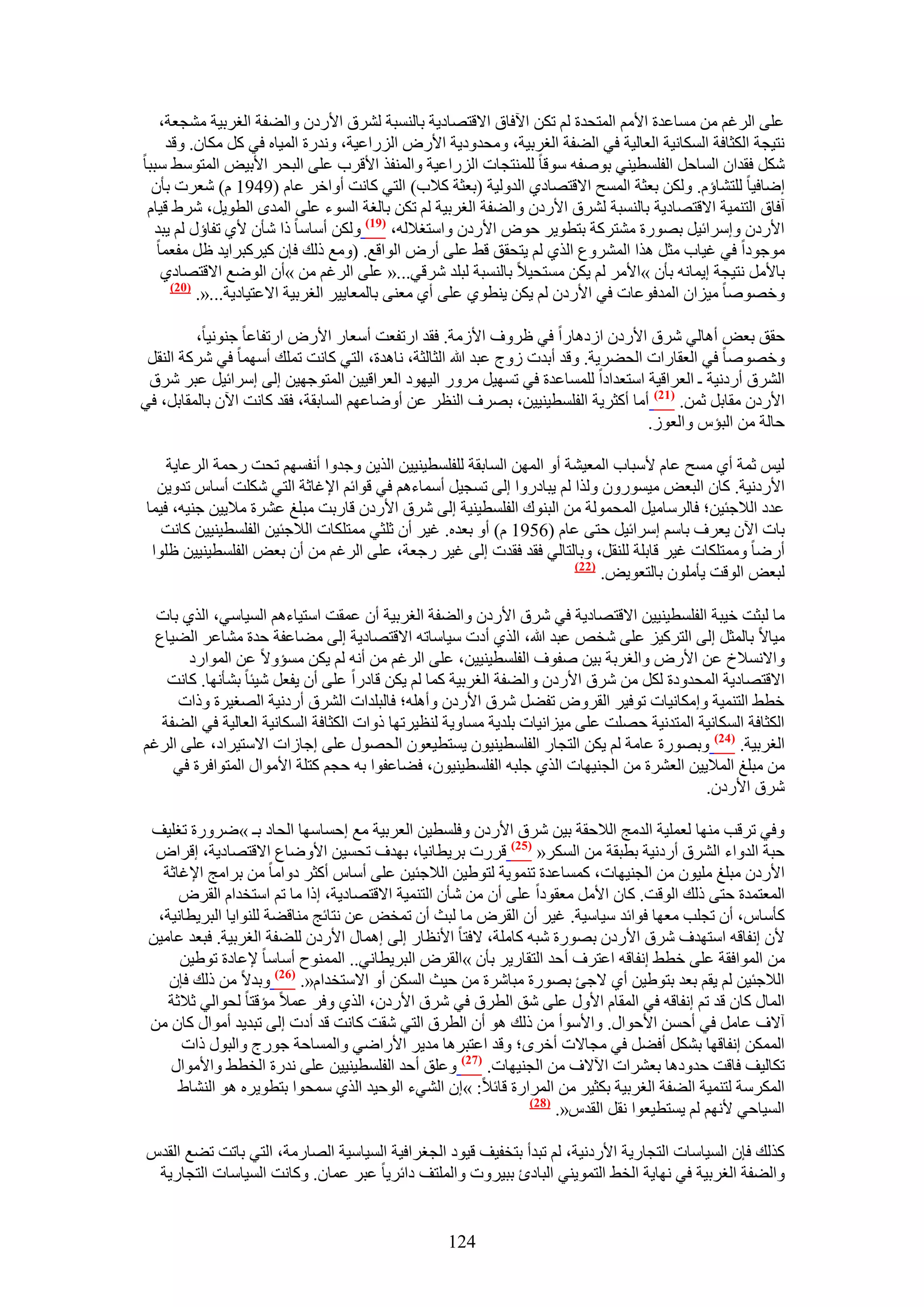 ‫ػِ٠ حَُؿْ ٖٓ ٓٔخػيس ح٧ْٓ حُٔظليس ُْ طٌٖ ح٥كخم ح٫هظٜخى٣ش رخُ٘ٔزش َُ٘م ح٧ٍىٕ ٝحُ٠لش حُـَر٤ش ٓ٘ـؼش،‬
     ‫ٗظ٤ـش حٌُؼخكش حٌُٔخٗ٤ش حُؼخُ٤ش ك٢ حُ٠لش حُـَر٤ش، ٝٓليٝى٣ش ح٧ٍٝ حٍُِحػ٤ش، ٝٗيٍس حُٔ٤خٙ ك٢ ًَ ٌٓخٕ. ٝهي‬
‫ٌَٗ كويحٕ حُٔخكَ حُلِٔط٤٘٢ رٞٛلٚ ٓٞهخ ُِٔ٘ظـخص حٍُِحػ٤ش ٝحُٔ٘لٌ ح٧هَد ػِ٠ حُزلَ ح٧ر٤ٞ حُٔظٞٓ٢ ٓززخ‬
  ‫اٟخك٤خ ُِظ٘خإّ. ٌُٖٝ رؼؼش حُٔٔق ح٫هظٜخى١ حُيُٝ٤ش (رؼؼش ً٬د) حُظ٢ ًخٗض أٝحهَ ػخّ (9491 ّ) ٗؼَص رؤٕ‬
 ‫آكخم حُظ٘ٔ٤ش ح٫هظٜخى٣ش رخُ٘ٔزش َُ٘م ح٧ٍىٕ ٝحُ٠لش حُـَر٤ش ُْ طٌٖ رخُـش حُٔٞء ػِ٠ حُٔيٟ حُطٞ٣َ، َٗ١ ه٤خّ‬
  ‫ح٧ٍىٕ ٝآَحث٤َ رٍٜٞس ٓ٘ظًَش رظطٞ٣َ كٞٝ ح٧ٍىٕ ٝحٓظـ٬ُٚ، (97) ٌُٖٝ أٓخٓخ ًح ٗؤٕ ٧١ طلخإٍ ُْ ٣زي‬
   ‫ٓٞؿٞىح ك٢ ؿ٤خد ٓؼَ ٌٛح حَُٔ٘ٝع حٌُ١ ُْ ٣ظلون ه٢ ػِ٠ أٍٝ حُٞحهغ. (ٝٓغ ًُي كبٕ ً٤ًَزَح٣ي ظَ ٓلؼٔخ‬
    ‫رخ٧َٓ ٗظ٤ـش ا٣ٔخٗٚ رؤٕ »ح٧َٓ ُْ ٣ٌٖ ٓٔظل٤٬ رخُ٘ٔزش ُزِي َٗه٢...« ػِ٠ حَُؿْ ٖٓ »إٔ حُٟٞغ ح٫هظٜخى١‬
      ‫(12)‬
           ‫ٝهٜٞٛخ ٓ٤ِحٕ حُٔيكٞػخص ك٢ ح٧ٍىٕ ُْ ٣ٌٖ ٣٘طٞ١ ػِ٠ أ١ ٓؼ٘٠ رخُٔؼخ٣٤َ حُـَر٤ش ح٫ػظ٤خى٣ش...«.‬

         ‫كون رؼٞ أٛخُ٢ َٗم ح٧ٍىٕ حُىٛخٍح ك٢ ظَٝف ح٧ُٓش. كوي حٍطلؼض أٓؼخٍ ح٧ٍٝ حٍطلخػخ ؿ٘ٞٗ٤خ،‬
 ‫ٝهٜٞٛخ ك٢ حُؼوخٍحص حُل٠َ٣ش. ٝهي أريص ُٝؽ ػزي هللا حُؼخُؼش، ٗخٛيس، حُظ٢ ًخٗض طِٔي أٜٓٔخ ك٢ ًَٗش حُ٘وَ‬
 ‫حَُ٘م أٍىٗ٤ش ـ حُؼَحه٤ش حٓظؼيحىح ُِٔٔخػيس ك٢ طٜٔ٤َ ٍَٓٝ حُ٤ٜٞى حُؼَحه٤٤ٖ حُٔظٞؿٜ٤ٖ اُ٠ آَحث٤َ ػزَ َٗم‬
‫ح٧ٍىٕ ٓوخرَ ػٖٔ. (72) أٓخ أًؼَ٣ش حُلِٔط٤٘٤٤ٖ، رَٜف حُ٘ظَ ػٖ أٟٝخػْٜ حُٔخروش، كوي ًخٗض ح٥ٕ رخُٔوخرَ، ك٢‬
                                                                                   ‫كخُش ٖٓ حُزئّ ٝحُؼُٞ.‬

    ‫ُ٤ْ ػٔش أ١ ٓٔق ػخّ ٧ٓزخد حُٔؼ٤٘ش أٝ حُٜٖٔ حُٔخروش ُِلِٔط٤٘٤٤ٖ حٌُ٣ٖ ٝؿيٝح أٗلْٜٔ طلض ٍكٔش حَُػخ٣ش‬
  ‫ح٧ٍىٗ٤ش. ًخٕ حُزؼٞ ٓ٤ٍٕٔٞٝ ٌُٝح ُْ ٣زخىٍٝح اُ٠ طٔـ٤َ أٓٔخءْٛ ك٢ هٞحثْ ح٩ؿخػش حُظ٢ ٌِٗض أٓخّ طيٝ٣ٖ‬
‫ػيى حُ٬ؿج٤ٖ؛ كخَُٓخٓ٤َ حُٔلُٔٞش ٖٓ حُز٘ٞى حُلِٔط٤٘٤ش اُ٠ َٗم ح٧ٍىٕ هخٍرض ٓزِؾ ػَ٘س ٓ٬٣٤ٖ ؿ٘٤ٚ، ك٤ٔخ‬
   ‫رخص ح٥ٕ ٣ؼَف رخْٓ آَحث٤َ كظ٠ ػخّ (6591 ّ) أٝ رؼيٙ. ؿ٤َ إٔ ػِؼ٢ ٓٔظٌِخص حُ٬ؿج٤ٖ حُلِٔط٤٘٤٤ٖ ًخٗض‬
 ‫أٍٟخ ٝٓٔظٌِخص ؿ٤َ هخرِش ُِ٘وَ، ٝرخُظخُ٢ كوي كويص اُ٠ ؿ٤َ ٍؿؼش، ػِ٠ حَُؿْ ٖٓ إٔ رؼٞ حُلِٔط٤٘٤٤ٖ ظِٞح‬
                                                                      ‫(22)‬
                                                                           ‫ُزؼٞ حُٞهض ٣ؤِٕٓٞ رخُظؼٞ٣ٞ.‬

  ‫ٓخ ُزؼض ه٤زش حُلِٔط٤٘٤٤ٖ ح٫هظٜخى٣ش ك٢ َٗم ح٧ٍىٕ ٝحُ٠لش حُـَر٤ش إٔ ػٔوض حٓظ٤خءْٛ حُٔ٤خٓ٢، حٌُ١ رخص‬
  ‫ٓ٤خ٫ رخُٔؼَ اُ٠ حُظًَ٤ِ ػِ٠ ٗوٚ ػزي هللا، حٌُ١ أىص ٓ٤خٓخطٚ ح٫هظٜخى٣ش اُ٠ ٓ٠خػلش كيس ٓ٘خػَ حُ٠٤خع‬
       ‫ٝح٫ٗٔ٬م ػٖ ح٧ٍٝ ٝحُـَرش ر٤ٖ ٛلٞف حُلِٔط٤٘٤٤ٖ، ػِ٠ حَُؿْ ٖٓ أٗٚ ُْ ٣ٌٖ ٓٔئٝ٫ ػٖ حُٔٞحٍى‬
    ‫ح٫هظٜخى٣ش حُٔليٝىس ٌَُ ٖٓ َٗم ح٧ٍىٕ ٝحُ٠لش حُـَر٤ش ًٔخ ُْ ٣ٌٖ هخىٍح ػِ٠ إٔ ٣لؼَ ٗ٤جخ ر٘ؤٜٗخ. ًخٗض‬
     ‫هط٢ حُظ٘ٔ٤ش ٝآٌخٗ٤خص طٞك٤َ حُوَٝٝ طل٠َ َٗم ح٧ٍىٕ ٝأِٛٚ؛ كخُزِيحص حَُ٘م أٍىٗ٤ش حُٜـ٤َس ًٝحص‬
   ‫حٌُؼخكش حٌُٔخٗ٤ش حُٔظيٗ٤ش كِٜض ػِ٠ ٓ٤ِحٗ٤خص رِي٣ش ٓٔخٝ٣ش ُ٘ظ٤َطٜخ ًٝحص حٌُؼخكش حٌُٔخٗ٤ش حُؼخُ٤ش ك٢ حُ٠لش‬
‫حُـَر٤ش. (42) ٝرٍٜٞس ػخٓش ُْ ٣ٌٖ حُظـخٍ حُلِٔط٤٘٤ٕٞ ٣ٔظط٤ؼٕٞ حُلٍٜٞ ػِ٠ اؿخُحص ح٫ٓظ٤َحى، ػِ٠ حَُؿْ‬
     ‫ٖٓ ٓزِؾ حُٔ٬٣٤ٖ حُؼَ٘س ٖٓ حُـ٘٤ٜخص حٌُ١ ؿِزٚ حُلِٔط٤٘٤ٕٞ، ك٠خػلٞح رٚ كـْ ًظِش ح٧ٓٞحٍ حُٔظٞحكَس ك٢‬
                                                                                            ‫َٗم ح٧ٍىٕ.‬

 ‫ٝك٢ طَهذ ٜٓ٘خ ُؼِٔ٤ش حُيٓؾ حُ٬كوش ر٤ٖ َٗم ح٧ٍىٕ ٝكِٔط٤ٖ حُؼَر٤ش ٓغ اكٔخٜٓخ حُلخى رـ »ٍَٟٝس طـِ٤ق‬
  ‫كزش حُيٝحء حَُ٘م أٍىٗ٤ش رطزوش ٖٓ حٌَُٔ« (52) هٍَص رَ٣طخٗ٤خ، رٜيف طلٔ٤ٖ ح٧ٟٝخع ح٫هظٜخى٣ش، اهَحٝ‬
   ‫ح٧ٍىٕ ٓزِؾ ِٓ٤ٕٞ ٖٓ حُـ٘٤ٜخص، ًٔٔخػيس ط٘ٔٞ٣ش ُظٞ١٤ٖ حُ٬ؿج٤ٖ ػِ٠ أٓخّ أًؼَ ىٝحٓخ ٖٓ رَحٓؾ ح٩ؿخػش‬
      ‫حُٔؼظٔيس كظ٠ ًُي حُٞهض. ًخٕ ح٧َٓ ٓؼوٞىح ػِ٠ إٔ ٖٓ ٗؤٕ حُظ٘ٔ٤ش ح٫هظٜخى٣ش، اًح ٓخ طْ حٓظويحّ حُوَٝ‬
  ‫ًؤٓخّ، إٔ طـِذ ٓؼٜخ كٞحثي ٓ٤خٓ٤ش. ؿ٤َ إٔ حُوَٝ ٓخ ُزغ إٔ طٔوٞ ػٖ ٗظخثؾ ٓ٘خه٠ش ُِ٘ٞح٣خ حُزَ٣طخٗ٤ش،‬
 ‫٧ٕ اٗلخهٚ حٓظٜيف َٗم ح٧ٍىٕ رٍٜٞس ٗزٚ ًخِٓش، ٫كظخ ح٧ٗظخٍ اُ٠ اٛٔخٍ ح٧ٍىٕ ُِ٠لش حُـَر٤ش. كزؼي ػخٓ٤ٖ‬
      ‫ٖٓ حُٔٞحكوش ػِ٠ هط٢ اٗلخهٚ حػظَف أكي حُظوخٍ٣َ رؤٕ »حُوَٝ حُزَ٣طخٗ٢.. حُٔٔ٘ٞف أٓخٓخ ٩ػخىس طٞ١٤ٖ‬
    ‫حُ٬ؿج٤ٖ ُْ ٣وْ رؼي رظٞ١٤ٖ أ١ ٫ؿت رٍٜٞس ٓزخَٗس ٖٓ ك٤غ حٌُٖٔ أٝ ح٫ٓظويحّ«. (62) ٝري٫ ٖٓ ًُي كبٕ‬
    ‫حُٔخٍ ًخٕ هي طْ اٗلخهٚ ك٢ حُٔوخّ ح٧ٍٝ ػِ٠ ٗن حُطَم ك٢ َٗم ح٧ٍىٕ، حٌُ١ ٝكَ ػٔ٬ ٓئهظخ ُلٞحُ٢ ػ٬ػش‬
 ‫آ٫ف ػخَٓ ك٢ أكٖٔ ح٧كٞحٍ. ٝح٧ٓٞأ ٖٓ ًُي ٛٞ إٔ حُطَم حُظ٢ ٗوض ًخٗض هي أىص اُ٠ طزي٣ي أٓٞحٍ ًخٕ ٖٓ‬
      ‫حٌُٖٔٔ اٗلخهٜخ رٌَ٘ أك٠َ ك٢ ٓـخ٫ص أهَٟ؛ ٝهي حػظزَٛخ ٓي٣َ ح٧ٍحٟ٢ ٝحُٔٔخكش ؿٍٞؽ ٝحُزٍٞ ًحص‬
    ‫طٌخُ٤ق كخهض كيٝىٛخ رؼَ٘حص ح٥٫ف ٖٓ حُـ٘٤ٜخص. (72) ٝػِن أكي حُلِٔط٤٘٤٤ٖ ػِ٠ ٗيٍس حُوط٢ ٝح٧ٓٞحٍ‬
      ‫حٌَُٔٓش ُظ٘ٔ٤ش حُ٠لش حُـَر٤ش رٌؼ٤َ ٖٓ حَُٔحٍس هخث٬: »إ حُ٘٢ء حُٞك٤ي حٌُ١ ٓٔلٞح رظطٞ٣َٙ ٛٞ حُ٘٘خ١‬
                                                              ‫(82)‬
                                                                   ‫حُٔ٤خك٢ ٧ْٜٗ ُْ ٣ٔظط٤ؼٞح ٗوَ حُويّ«.‬

‫ًٌُي كبٕ حُٔ٤خٓخص حُظـخٍ٣ش ح٧ٍىٗ٤ش، ُْ طزيأ رظول٤ق ه٤ٞى حُــَحك٤ش حُٔ٤خٓ٤ش حُٜخٍٓش، حُظ٢ رخطض ط٠غ حُويّ‬
 ‫ٝحُ٠لش حُـَر٤ش ك٢ ٜٗخ٣ش حُو٢ حُظٔٞ٣٘٢ حُزخىة رز٤َٝص ٝحُِٔظق ىحثَ٣خ ػزَ ػٔخٕ. ًٝخٗض حُٔ٤خٓخص حُظـخٍ٣ش‬


                                                  ‫421‬
 