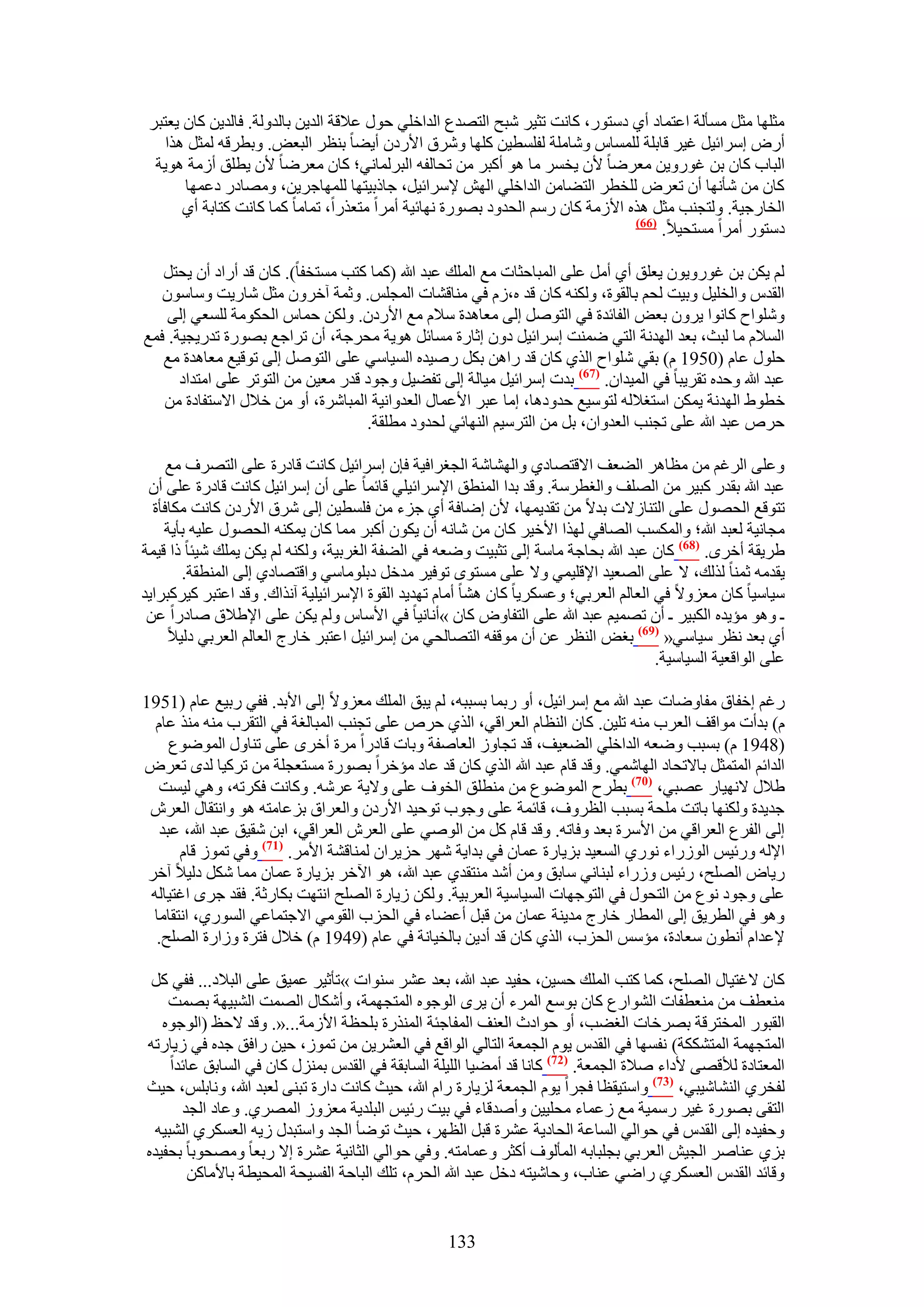 ‫ٓؼِٜخ ٓؼَ ٓٔؤُش حػظٔخى أ١ ىٓظٍٞ، ًخٗض طؼ٤َ ٗزق حُظٜيع حُيحهِ٢ كٍٞ ػ٬هش حُي٣ٖ رخُيُٝش. كخُي٣ٖ ًخٕ ٣ؼظزَ‬
    ‫أٍٝ آَحث٤َ ؿ٤َ هخرِش ُِٔٔخّ ٝٗخِٓش ُلِٔط٤ٖ ًِٜخ َٝٗم ح٧ٍىٕ أ٣٠خ ر٘ظَ حُزؼٞ. ٝرطَهٚ ُٔؼَ ٌٛح‬
  ‫حُزخد ًخٕ رٖ ؿٍٞٝ٣ٖ ٓؼَٟخ ٧ٕ ٣ؤَ ٓخ ٛٞ أًزَ ٖٓ طلخُلٚ حُزَُٔخٗ٢؛ ًخٕ ٓؼَٟخ ٧ٕ ٣طِن أُٓش ٛٞ٣ش‬
       ‫ًخٕ ٖٓ ٗؤٜٗخ إٔ طؼَٝ ُِوطَ حُظ٠خٖٓ حُيحهِ٢ حُٜٖ ٩َٓحث٤َ، ؿخًر٤ظٜخ ُِٜٔخؿَ٣ٖ، ٜٝٓخىٍ ىػٜٔخ‬
       ‫حُوخٍؿ٤ش. ُٝظـ٘ذ ٓؼَ ٌٛٙ ح٧ُٓش ًخٕ ٍْٓ حُليٝى رٍٜٞس ٜٗخث٤ش أَٓح ٓظؼٌٍح، طٔخٓخ ًٔخ ًخٗض ًظخرش أ١‬
                                                                               ‫(66)‬
                                                                                    ‫ىٓظٍٞ أَٓح ٓٔظل٤٬.‬

   ‫ُْ ٣ٌٖ رٖ ؿٍٞٝ٣ٕٞ ٣ؼِن أ١ أَٓ ػِ٠ حُٔزخكؼخص ٓغ حُِٔي ػزي هللا (ًٔخ ًظذ ٓٔظولخ). ًخٕ هي أٍحى إٔ ٣لظَ‬
   ‫حُويّ ٝحُوِ٤َ ٝر٤ض ُلْ رخُوٞس، ٌُٝ٘ٚ ًخٕ هي ٙ،ُّ ك٢ ٓ٘خه٘خص حُٔـِْ. ٝػٔش آهَٕٝ ٓؼَ ٗخٍ٣ض ٝٓخٕٓٞ‬
    ‫ِٝٗٞحف ًخٗٞح ٣َٕٝ رؼٞ حُلخثيس ك٢ حُظَٞٛ اُ٠ ٓؼخٛيس ٓ٬ّ ٓغ ح٧ٍىٕ. ٌُٖٝ كٔخّ حُلٌٞٓش ُِٔؼ٢ اُ٠‬
‫حُٔ٬ّ ٓخ ُزغ، رؼي حُٜيٗش حُظ٢ ٟٔ٘ض آَحث٤َ ىٕٝ اػخٍس ٓٔخثَ ٛٞ٣ش ٓلَؿش، إٔ طَحؿغ رٍٜٞس طيٍ٣ـ٤ش. كٔغ‬
   ‫كٍِٞ ػخّ (0591 ّ) رو٢ ِٗٞحف حٌُ١ ًخٕ هي ٍحٖٛ رٌَ ٍٛ٤يٙ حُٔ٤خٓ٢ ػِ٠ حُظَٞٛ اُ٠ طٞه٤غ ٓؼخٛيس ٓغ‬
      ‫ػزي هللا ٝكيٙ طوَ٣زخ ك٢ حُٔ٤يحٕ. (76) ريص آَحث٤َ ٓ٤خُش اُ٠ طل٠٤َ ٝؿٞى هيٍ ٓؼ٤ٖ ٖٓ حُظٞطَ ػِ٠ حٓظيحى‬
   ‫هطٞ١ حُٜيٗش ٣ٌٖٔ حٓظـ٬ُٚ ُظٞٓ٤غ كيٝىٛخ، آخ ػزَ ح٧ػٔخٍ حُؼيٝحٗ٤ش حُٔزخَٗس، أٝ ٖٓ ه٬ٍ ح٫ٓظلخىس ٖٓ‬
                                    ‫كَٙ ػزي هللا ػِ٠ طـ٘ذ حُؼيٝحٕ، رَ ٖٓ حُظَٓ٤ْ حُٜ٘خث٢ ُليٝى ٓطِوش.‬

     ‫ٝػِ٠ حَُؿْ ٖٓ ٓظخَٛ حُ٠ؼق ح٫هظٜخى١ ٝحُٜ٘خٗش حُــَحك٤ش كبٕ آَحث٤َ ًخٗض هخىٍس ػِ٠ حُظَٜف ٓغ‬
 ‫ػزي هللا رويٍ ًز٤َ ٖٓ حُِٜق ٝحُـطَٓش. ٝهي ريح حُٔ٘طن ح٩َٓحث٤ِ٢ هخثٔخ ػِ٠ إٔ آَحث٤َ ًخٗض هخىٍس ػِ٠ إٔ‬
  ‫طظٞهغ حُلٍٜٞ ػِ٠ حُظ٘خُ٫ص ري٫ ٖٓ طوي٣ٜٔخ، ٧ٕ اٟخكش أ١ ؿِء ٖٓ كِٔط٤ٖ اُ٠ َٗم ح٧ٍىٕ ًخٗض ٌٓخكؤس‬
    ‫ٓـخٗ٤ش ُؼزي هللا؛ ٝحٌُٔٔذ حُٜخك٢ ٌُٜح ح٧ه٤َ ًخٕ ٖٓ ٗخٗٚ إٔ ٣ٌٕٞ أًزَ ٓٔخ ًخٕ ٣ٌٔ٘ٚ حُلٍٜٞ ػِ٤ٚ رؤ٣ش‬
‫١َ٣وش أهَٟ. (86) ًخٕ ػزي هللا رلخؿش ٓخٓش اُ٠ طؼز٤ض ٟٝؼٚ ك٢ حُ٠لش حُـَر٤ش، ٌُٝ٘ٚ ُْ ٣ٌٖ ٣ِٔي ٗ٤جخ ًح ه٤ٔش‬
       ‫٣ويٓٚ ػٔ٘خ ٌُُي، ٫ ػِ٠ حُٜؼ٤ي ح٩هِ٤ٔ٢ ٝ٫ ػِ٠ ٓٔظٟٞ طٞك٤َ ٓيهَ ىرِٞٓخٓ٢ ٝحهظٜخى١ اُ٠ حُٔ٘طوش.‬
‫ٓ٤خٓ٤خ ًخٕ ٓؼِٝ٫ ك٢ حُؼخُْ حُؼَر٢؛ ٝػٌَٔ٣خ ًخٕ ٛ٘خ أٓخّ طٜي٣ي حُوٞس ح٩َٓحث٤ِ٤ش آٌٗحى. ٝهي حػظزَ ً٤ًَزَح٣ي‬
 ‫ـ ٝٛٞ ٓئ٣يٙ حٌُز٤َ ـ إٔ طٜٔ٤ْ ػزي هللا ػِ٠ حُظلخٝٝ ًخٕ »أٗخٗ٤خ ك٢ ح٧ٓخّ ُْٝ ٣ٌٖ ػِ٠ ح٩١٬م ٛخىٍح ػٖ‬
     ‫أ١ رؼي ٗظَ ٓ٤خٓ٢« (96) رـٞ حُ٘ظَ ػٖ إٔ ٓٞهلٚ حُظٜخُل٢ ٖٓ آَحث٤َ حػظزَ هخٍؽ حُؼخُْ حُؼَر٢ ىُ٤٬‬
                                                                                      ‫ػِ٠ حُٞحهؼ٤ش حُٔ٤خٓ٤ش.‬

‫ٍؿْ اهلخم ٓلخٟٝخص ػزي هللا ٓغ آَحث٤َ، أٝ ٍرٔخ رٔززٚ، ُْ ٣زن حُِٔي ٓؼِٝ٫ اُ٠ ح٧ري. كل٢ ٍر٤غ ػخّ (1591‬
  ‫ّ) ريأص ٓٞحهق حُؼَد ٓ٘ٚ طِ٤ٖ. ًخٕ حُ٘ظخّ حُؼَحه٢، حٌُ١ كَٙ ػِ٠ طـ٘ذ حُٔزخُـش ك٢ حُظوَد ٓ٘ٚ ٌٓ٘ ػخّ‬
     ‫(8491 ّ) رٔزذ ٟٝؼٚ حُيحهِ٢ حُ٠ؼ٤ق، هي طـخُٝ حُؼخٛلش ٝرخص هخىٍح َٓس أهَٟ ػِ٠ ط٘خٍٝ حُٟٔٞٞع‬
‫حُيحثْ حُٔظٔؼَ رخ٫طلخى حُٜخٗٔ٢. ٝهي هخّ ػزي هللا حٌُ١ ًخٕ هي ػخى ٓئهَح رٍٜٞس ٓٔظؼـِش ٖٓ طًَ٤خ ُيٟ طؼَٝ‬
   ‫١٬ٍ ٫ٜٗ٤خٍ ػٜز٢، (17) رطَف حُٟٔٞٞع ٖٓ ٓ٘طِن حُوٞف ػِ٠ ٝ٫٣ش ػَٗٚ. ًٝخٗض كٌَطٚ، ٝٛ٢ ُ٤ٔض‬
 ‫ؿي٣يس ٌُٜٝ٘خ رخطض ِٓلش رٔزذ حُظَٝف، هخثٔش ػِ٠ ٝؿٞد طٞك٤ي ح٧ٍىٕ ٝحُؼَحم رِػخٓظٚ ٛٞ ٝحٗظوخٍ حُؼَٕ‬
   ‫اُ٠ حُلَع حُؼَحه٢ ٖٓ ح٧َٓس رؼي ٝكخطٚ. ٝهي هخّ ًَ ٖٓ حُٞٛ٢ ػِ٠ حُؼَٕ حُؼَحه٢، حرٖ ٗو٤ن ػزي هللا، ػزي‬
       ‫ح٩ُٚ ٍٝث٤ْ حٍُُٞحء ٍٗٞ١ حُٔؼ٤ي رِ٣خٍس ػٔخٕ ك٢ ريح٣ش َٜٗ كِ٣َحٕ ُٔ٘خه٘ش ح٧َٓ. (77) ٝك٢ طُٔٞ هخّ‬
 ‫ٍ٣خٝ حُِٜق، ٍث٤ْ ٍُٝحء ُز٘خٗ٢ ٓخرن ٖٝٓ أٗي ٓ٘ظوي١ ػزي هللا، ٛٞ ح٥هَ رِ٣خٍس ػٔخٕ ٓٔخ ٌَٗ ىُ٤٬ آهَ‬
 ‫ػِ٠ ٝؿٞى ٗٞع ٖٓ حُظلٍٞ ك٢ حُظٞؿٜخص حُٔ٤خٓ٤ش حُؼَر٤ش. ٌُٖٝ ُ٣خٍس حُِٜق حٗظٜض رٌخٍػش. كوي ؿَٟ حؿظ٤خُٚ‬
  ‫ٝٛٞ ك٢ حُطَ٣ن اُ٠ حُٔطخٍ هخٍؽ ٓي٣٘ش ػٔخٕ ٖٓ هزَ أػ٠خء ك٢ حُلِد حُوٞٓ٢ ح٫ؿظٔخػ٢ حٍُٔٞ١، حٗظوخٓخ‬
  ‫٩ػيحّ أٗطٕٞ ٓؼخىس، ٓئْٓ حُلِد، حٌُ١ ًخٕ هي أى٣ٖ رخُو٤خٗش ك٢ ػخّ (9491 ّ) ه٬ٍ كظَس ُٝحٍس حُِٜق.‬

 ‫ًخٕ ٫ؿظ٤خٍ حُِٜق، ًٔخ ًظذ حُِٔي كٔ٤ٖ، كل٤ي ػزي هللا، رؼي ػَ٘ ٓ٘ٞحص »طؤػ٤َ ػٔ٤ن ػِ٠ حُز٬ى... كل٢ ًَ‬
    ‫ٓ٘ؼطق ٖٓ ٓ٘ؼطلخص حُ٘ٞحٍع ًخٕ رٞٓغ حَُٔء إٔ ٣َٟ حُٞؿٞٙ حُٔظـٜٔش، ٝأٌٗخٍ حُٜٔض حُ٘ز٤ٜش رٜٔض‬
   ‫حُوزٍٞ حُٔوظَهش رَٜهخص حُـ٠ذ، أٝ كٞحىع حُؼ٘ق حُٔلخؿجش حٌٍُٔ٘س رِلظش ح٧ُٓش...«. ٝهي ٫كع (حُٞؿٞٙ‬
‫حُٔظـٜٔش حُٔظٌٌ٘ش) ٗلٜٔخ ك٢ حُويّ ٣ّٞ حُـٔؼش حُظخُ٢ حُٞحهغ ك٢ حُؼَ٘٣ٖ ٖٓ طُٔٞ، ك٤ٖ ٍحكن ؿيٙ ك٢ ُ٣خٍطٚ‬
    ‫حُٔؼظخىس ُ٨هٜ٠ ٧ىحء ٛ٬س حُـٔؼش. (27) ًخٗخ هي أٓ٠٤خ حُِ٤ِش حُٔخروش ك٢ حُويّ رٍِٔ٘ ًخٕ ك٢ حُٔخرن ػخثيح‬
‫ُلوَ١ حُ٘٘خٗ٤ز٢، (37) ٝحٓظ٤وظخ كـَح ٣ّٞ حُـٔؼش ُِ٣خٍس ٍحّ هللا، ك٤غ ًخٗض ىحٍس طز٘٠ ُؼزي هللا، ٝٗخرِْ، ك٤غ‬
      ‫حُظو٠ رٍٜٞس ؿ٤َ ٍٓٔ٤ش ٓغ ُػٔخء ٓلِ٤٤ٖ ٝأٛيهخء ك٢ ر٤ض ٍث٤ْ حُزِي٣ش ٓؼُِٝ حَُٜٔ١. ٝػخى حُـي‬
 ‫ٝكل٤يٙ اُ٠ حُويّ ك٢ كٞحُ٢ حُٔخػش حُلخى٣ش ػَ٘س هزَ حُظَٜ، ك٤غ طٟٞؤ حُـي ٝحٓظزيٍ ُ٣ٚ حُؼٌَٔ١ حُ٘ز٤ٚ‬
‫رِ١ ػ٘خَٛ حُـ٤ٖ حُؼَر٢ رـِزخرٚ حُٔؤُٞف أًؼَ ٝػٔخٓظٚ. ٝك٢ كٞحُ٢ حُؼخٗ٤ش ػَ٘س ا٫ ٍرؼخ ٜٝٓلٞرخ رلل٤يٙ‬
       ‫ٝهخثي حُويّ حُؼٌَٔ١ ٍحٟ٢ ػ٘خد، ٝكخٗ٤ظٚ ىهَ ػزي هللا حُلَّ، طِي حُزخكش حُلٔ٤لش حُٔل٤طش رخ٧ٓخًٖ‬


                                                   ‫331‬
 