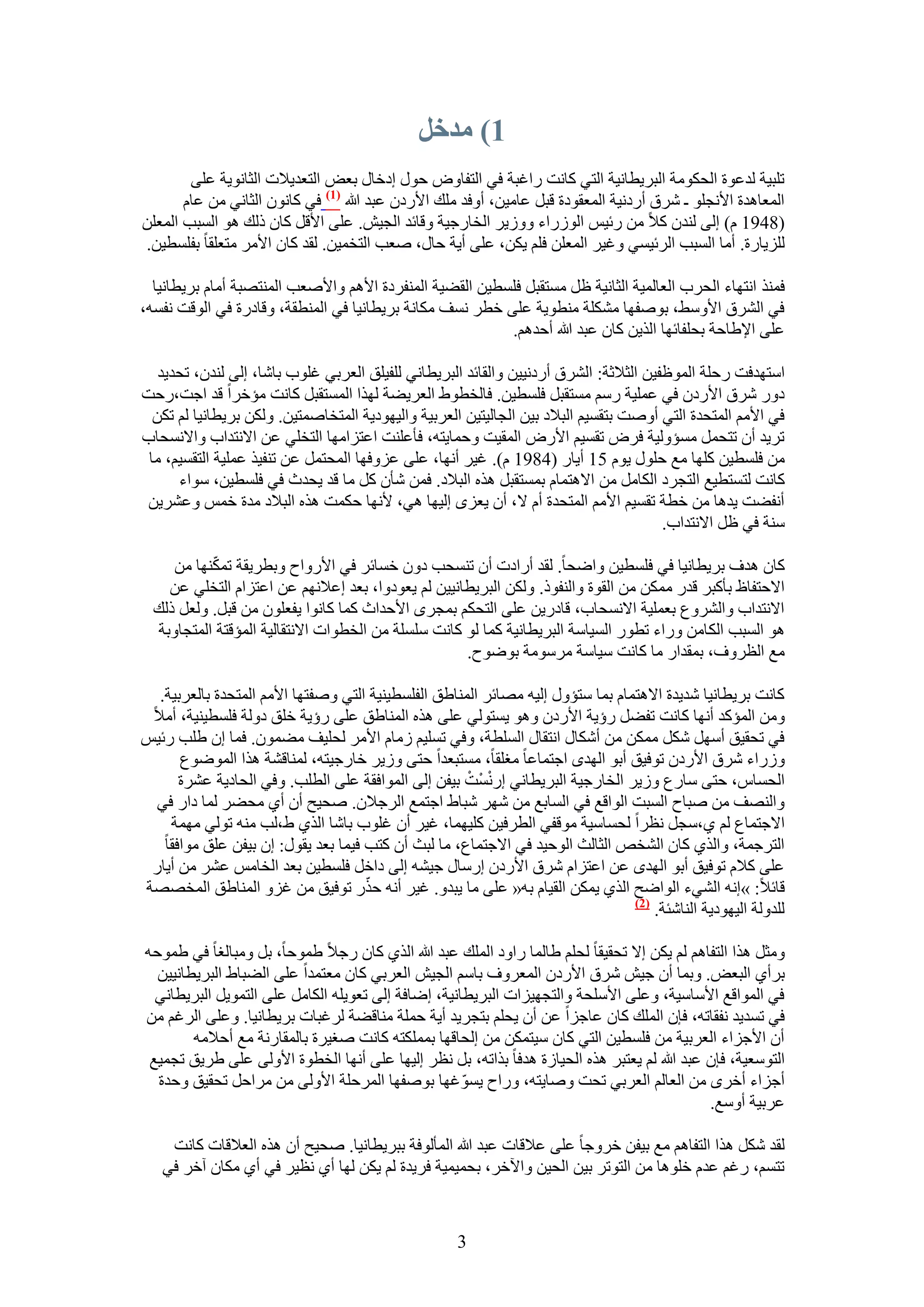 ‫7) يدخم‬
        ‫طِز٤ش ُيػٞس حُلٌٞٓش حُزَ٣طخٗ٤ش حُظ٢ ًخٗض ٍحؿزش ك٢ حُظلخٝٝ كٍٞ اىهخٍ رؼٞ حُظؼي٣٬ص حُؼخٗٞ٣ش ػِ٠‬
       ‫حُٔؼخٛيس ح٧ٗـِٞ ـ َٗم أٍىٗ٤ش حُٔؼوٞىس هزَ ػخٓ٤ٖ، أٝكي ِٓي ح٧ٍىٕ ػزي هللا (7) ك٢ ًخٕٗٞ حُؼخٗ٢ ٖٓ ػخّ‬
‫(8491 ّ) اُ٠ ُ٘يٕ ً٬ ٖٓ ٍث٤ْ حٍُُٞحء ُٝٝ٣َ حُوخٍؿ٤ش ٝهخثي حُـ٤ٖ. ػِ٠ ح٧هَ ًخٕ ًُي ٛٞ حُٔزذ حُٔؼِٖ‬
‫ُِِ٣خٍس. أٓخ حُٔزذ حَُث٤ٔ٢ ٝؿ٤َ حُٔؼِٖ كِْ ٣ٌٖ، ػِ٠ أ٣ش كخٍ، ٛؼذ حُظؤ٤ٖ. ُوي ًخٕ ح٧َٓ ٓظؼِوخ رلِٔط٤ٖ.‬

  ‫كٌٔ٘ حٗظٜخء حُلَد حُؼخُٔ٤ش حُؼخٗ٤ش ظَ ٓٔظوزَ كِٔط٤ٖ حُو٠٤ش حُٔ٘لَىس ح٧ْٛ ٝح٧ٛؼذ حُٔ٘ظٜزش أٓخّ رَ٣طخٗ٤خ‬
‫ك٢ حَُ٘م ح٧ٝٓ٢، رٞٛلٜخ ٌِٓ٘ش ٓ٘طٞ٣ش ػِ٠ هطَ ٗٔق ٌٓخٗش رَ٣طخٗ٤خ ك٢ حُٔ٘طوش، ٝهخىٍس ك٢ حُٞهض ٗلٔٚ،‬
                                                          ‫ػِ٠ ح٩١خكش رلِلخثٜخ حٌُ٣ٖ ًخٕ ػزي هللا أكيْٛ.‬

   ‫حٓظٜيكض ٍكِش حُٔٞظل٤ٖ حُؼ٬ػش: حَُ٘م أٍىٗ٤٤ٖ ٝحُوخثي حُزَ٣طخٗ٢ ُِل٤ِن حُؼَر٢ ؿِٞد رخٗخ، اُ٠ ُ٘يٕ، طلي٣ي‬
‫ىٍٝ َٗم ح٧ٍىٕ ك٢ ػِٔ٤ش ٍْٓ ٓٔظوزَ كِٔط٤ٖ. كخُوطٞ١ حُؼَ٣٠ش ٌُٜح حُٔٔظوزَ ًخٗض ٓئهَح هي حؿض،ٍكض‬
  ‫ك٢ ح٧ْٓ حُٔظليس حُظ٢ أٝٛض رظؤ٤ْ حُز٬ى ر٤ٖ حُـخُ٤ظ٤ٖ حُؼَر٤ش ٝحُ٤ٜٞى٣ش حُٔظوخٛٔظ٤ٖ. ٌُٖٝ رَ٣طخٗ٤خ ُْ طٌٖ‬
‫طَ٣ي إٔ طظلَٔ ٓٔئُٝ٤ش كَٝ طؤ٤ْ ح٧ٍٝ حُٔو٤ض ٝكٔخ٣ظٚ، كؤػِ٘ض حػظِحٜٓخ حُظوِ٢ ػٖ ح٫ٗظيحد ٝح٫ٗٔلخد‬
 ‫ٖٓ كِٔط٤ٖ ًِٜخ ٓغ كٍِٞ ٣ّٞ 51 أ٣خٍ (4891 ّ). ؿ٤َ أٜٗخ، ػِ٠ ػِٝكٜخ حُٔلظَٔ ػٖ ط٘ل٤ٌ ػِٔ٤ش حُظؤ٤ْ، ٓخ‬
      ‫ًخٗض ُظٔظط٤غ حُظـَى حٌُخَٓ ٖٓ ح٫ٛظٔخّ رٔٔظوزَ ٌٛٙ حُز٬ى. كٖٔ ٗؤٕ ًَ ٓخ هي ٣ليع ك٢ كِٔط٤ٖ، ٓٞحء‬
 ‫أٗل٠ض ٣يٛخ ٖٓ هطش طؤ٤ْ ح٧ْٓ حُٔظليس أّ ٫، إٔ ٣ؼِٟ اُ٤ٜخ ٛ٢، ٧ٜٗخ كٌٔض ٌٛٙ حُز٬ى ٓيس هْٔ ٝػَ٘٣ٖ‬
                                                                                       ‫ٓ٘ش ك٢ ظَ ح٫ٗظيحد.‬

           ‫ّ‬
     ‫ًخٕ ٛيف رَ٣طخٗ٤خ ك٢ كِٔط٤ٖ ٝحٟلخ. ُوي أٍحىص إٔ ط٘ٔلذ ىٕٝ هٔخثَ ك٢ ح٧ٍٝحف ٝرطَ٣وش طٌٜٔ٘خ ٖٓ‬
    ‫ح٫كظلخظ رؤًزَ هيٍ ٌٖٓٔ ٖٓ حُوٞس ٝحُ٘لًٞ. ٌُٖٝ حُزَ٣طخٗ٤٤ٖ ُْ ٣ؼٞىٝح، رؼي اػ٬ْٜٗ ػٖ حػظِحّ حُظوِ٢ ػٖ‬
  ‫ح٫ٗظيحد ٝحَُ٘ٝع رؼِٔ٤ش ح٫ٗٔلخد، هخىٍ٣ٖ ػِ٠ حُظلٌْ رٔـَٟ ح٧كيحع ًٔخ ًخٗٞح ٣لؼِٕٞ ٖٓ هزَ. ُٝؼَ ًُي‬
  ‫ٛٞ حُٔزذ حٌُخٖٓ ٍٝحء ططٍٞ حُٔ٤خٓش حُزَ٣طخٗ٤ش ًٔخ ُٞ ًخٗض ِِٓٔش ٖٓ حُوطٞحص ح٫ٗظوخُ٤ش حُٔئهظش حُٔظـخٝرش‬
                                                    ‫ٓغ حُظَٝف، رٔويحٍ ٓخ ًخٗض ٓ٤خٓش َٓٓٞٓش رٟٞٞف.‬

  ‫ًخٗض رَ٣طخٗ٤خ ٗي٣يس ح٫ٛظٔخّ رٔخ ٓظئٍٝ اُ٤ٚ ٜٓخثَ حُٔ٘خ١ن حُلِٔط٤٘٤ش حُظ٢ ٝٛلظٜخ ح٧ْٓ حُٔظليس رخُؼَر٤ش.‬
 ‫ٖٝٓ حُٔئًي أٜٗخ ًخٗض طل٠َ ٍإ٣ش ح٧ٍىٕ ٝٛٞ ٣ٔظُٞ٢ ػِ٠ ٌٛٙ حُٔ٘خ١ن ػِ٠ ٍإ٣ش هِن ىُٝش كِٔط٤٘٤ش، أٓ٬‬
‫ك٢ طلو٤ن أَٜٓ ٌَٗ ٌٖٓٔ ٖٓ أٌٗخٍ حٗظوخٍ حُِٔطش، ٝك٢ طِٔ٤ْ ُٓخّ ح٧َٓ ُلِ٤ق ٓ٠ٕٔٞ. كٔخ إ ١ِذ ٍث٤ْ‬
      ‫ٍُٝحء َٗم ح٧ٍىٕ طٞك٤ن أرٞ حُٜيٟ حؿظٔخػخ ٓـِوخ، ٓٔظزؼيح كظ٠ ُٝ٣َ هخٍؿ٤ظٚ، ُٔ٘خه٘ش ٌٛح حُٟٔٞٞع‬
                                                     ‫ْ ْ‬
      ‫حُلٔخّ، كظ٠ ٓخٍع ُٝ٣َ حُوخٍؿ٤ش حُزَ٣طخٗ٢ اٍْٗٔض ر٤لٖ اُ٠ حُٔٞحكوش ػِ٠ حُطِذ. ٝك٢ حُلخى٣ش ػَ٘س‬
  ‫ٝحُٜ٘ق ٖٓ ٛزخف حُٔزض حُٞحهغ ك٢ حُٔخرغ ٖٓ َٜٗ ٗزخ١ حؿظٔغ حَُؿ٬ٕ. ٛل٤ق إٔ أ١ ٓل٠َ ُٔخ ىحٍ ك٢‬
    ‫ح٫ؿظٔخع ُْ ١،ٓـَ ٗظَح ُلٔخٓ٤ش ٓٞهل٢ حُطَك٤ٖ ًِ٤ٜٔخ، ؿ٤َ إٔ ؿِٞد رخٗخ حٌُ١ ١،ُذ ٓ٘ٚ طُٞ٢ ٜٓٔش‬
   ‫حُظَؿٔش، ٝحٌُ١ ًخٕ حُ٘وٚ حُؼخُغ حُٞك٤ي ك٢ ح٫ؿظٔخع، ٓخ ُزغ إٔ ًظذ ك٤ٔخ رؼي ٣وٍٞ: إ ر٤لٖ ػِن ٓٞحكوخ‬
 ‫ػِ٠ ً٬ّ طٞك٤ن أرٞ حُٜيٟ ػٖ حػظِحّ َٗم ح٧ٍىٕ آٍخٍ ؿ٤٘ٚ اُ٠ ىحهَ كِٔط٤ٖ رؼي حُوخْٓ ػَ٘ ٖٓ أ٣خٍ‬
                                     ‫ّ‬
‫هخث٬: »اٗٚ حُ٘٢ء حُٞحٟق حٌُ١ ٣ٌٖٔ حُو٤خّ رٚ« ػِ٠ ٓخ ٣زيٝ. ؿ٤َ أٗٚ كٌٍ طٞك٤ن ٖٓ ؿِٝ حُٔ٘خ١ن حُٔوٜٜش‬
                                                                                ‫(2)‬
                                                                                    ‫ُِيُٝش حُ٤ٜٞى٣ش حُ٘خٗجش.‬

‫ٝٓؼَ ٌٛح حُظلخْٛ ُْ ٣ٌٖ ا٫ طلو٤وخ ُلِْ ١خُٔخ ٍحٝى حُِٔي ػزي هللا حٌُ١ ًخٕ ٍؿ٬ ١ٔٞكخ، رَ ٝٓزخُـخ ك٢ ١ٔٞكٚ‬
  ‫رَأ١ حُزؼٞ. ٝرٔخ إٔ ؿ٤ٖ َٗم ح٧ٍىٕ حُٔؼَٝف رخْٓ حُـ٤ٖ حُؼَر٢ ًخٕ ٓؼظٔيح ػِ٠ حُ٠زخ١ حُزَ٣طخٗ٤٤ٖ‬
  ‫ك٢ حُٔٞحهغ ح٧ٓخٓ٤ش، ٝػِ٠ ح٧ِٓلش ٝحُظـٜ٤ِحص حُزَ٣طخٗ٤ش، اٟخكش اُ٠ طؼٞ٣ِٚ حٌُخَٓ ػِ٠ حُظٔٞ٣َ حُزَ٣طخٗ٢‬
‫ك٢ طٔي٣ي ٗلوخطٚ، كبٕ حُِٔي ًخٕ ػخؿِح ػٖ إٔ ٣لِْ رظـَ٣ي أ٣ش كِٔش ٓ٘خه٠ش َُؿزخص رَ٣طخٗ٤خ. ٝػِ٠ حَُؿْ ٖٓ‬
        ‫إٔ ح٧ؿِحء حُؼَر٤ش ٖٓ كِٔط٤ٖ حُظ٢ ًخٕ ٓ٤ظٌٖٔ ٖٓ اُلخهٜخ رٌِٔٔظٚ ًخٗض ٛـ٤َس رخُٔوخٍٗش ٓغ أك٬ٓٚ‬
 ‫حُظٞٓؼ٤ش، كبٕ ػزي هللا ُْ ٣ؼظزَ ٌٛٙ حُل٤خُس ٛيكخ رٌحطٚ، رَ ٗظَ اُ٤ٜخ ػِ٠ أٜٗخ حُوطٞس ح٧ُٝ٠ ػِ٠ ١َ٣ن طـٔ٤غ‬
  ‫أؿِحء أهَٟ ٖٓ حُؼخُْ حُؼَر٢ طلض ٝٛخ٣ظٚ، ٍٝحف ٣ٔٞؿٜخ رٞٛلٜخ حَُٔكِش ح٧ُٝ٠ ٖٓ َٓحكَ طلو٤ن ٝكيس‬
                                                     ‫ّ‬
                                                                                             ‫ػَر٤ش أٝٓغ.‬

    ‫ُوي ٌَٗ ٌٛح حُظلخْٛ ٓغ ر٤لٖ هَٝؿخ ػِ٠ ػ٬هخص ػزي هللا حُٔؤُٞكش رزَ٣طخٗ٤خ. ٛل٤ق إٔ ٌٛٙ حُؼ٬هخص ًخٗض‬
   ‫طظْٔ، ٍؿْ ػيّ هِٞٛخ ٖٓ حُظٞطَ ر٤ٖ حُل٤ٖ ٝح٥هَ، رلٔ٤ٔ٤ش كَ٣يس ُْ ٣ٌٖ ُٜخ أ١ ٗظ٤َ ك٢ أ١ ٌٓخٕ آهَ ك٢‬


                                                     ‫3‬
 