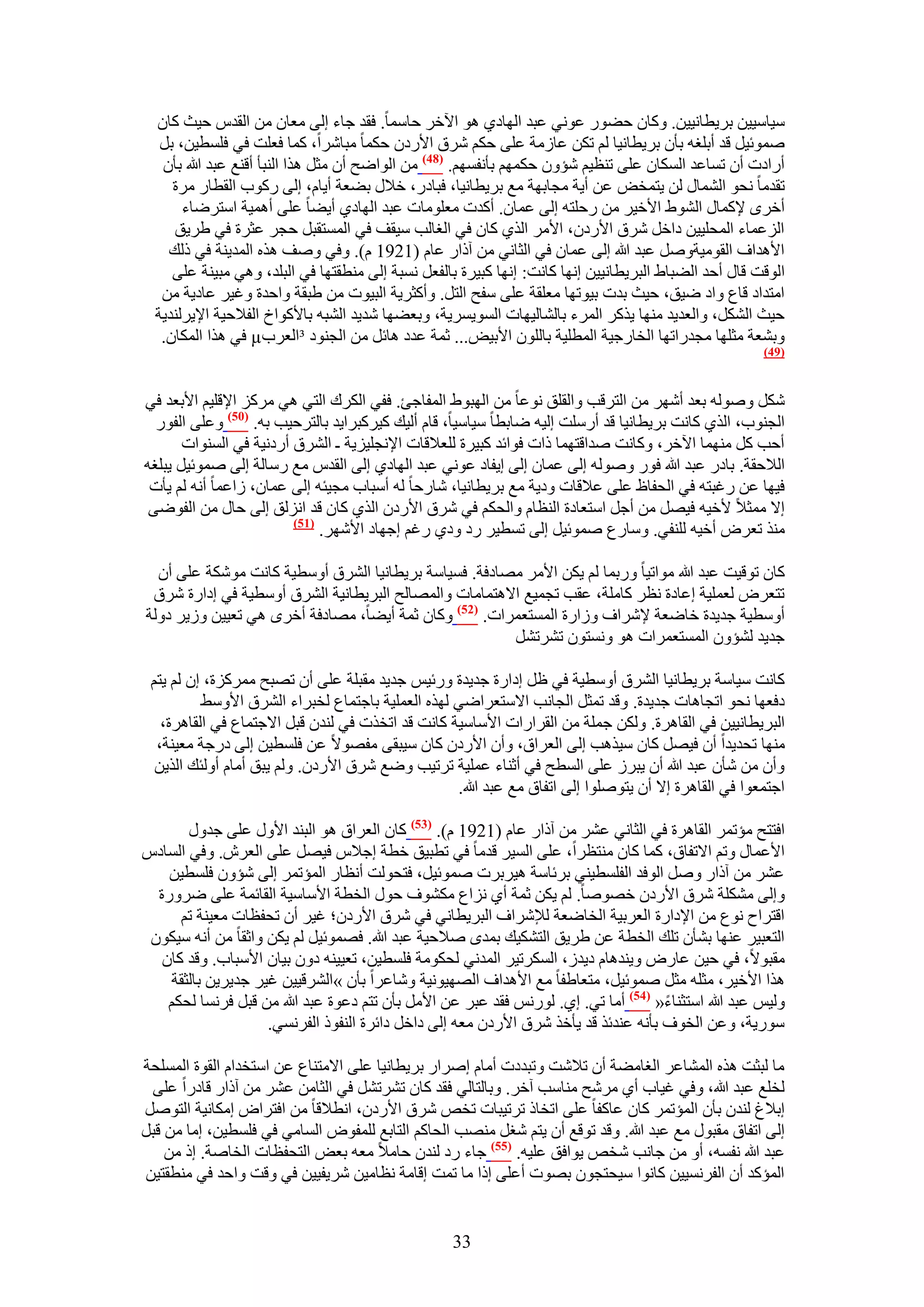 ‫ٓ٤خٓ٤٤ٖ رَ٣طخٗ٤٤ٖ. ًٝخٕ ك٠ٍٞ ػٞٗ٢ ػزي حُٜخى١ ٛٞ ح٥هَ كخٓٔخ. كوي ؿخء اُ٠ ٓؼخٕ ٖٓ حُويّ ك٤غ ًخٕ‬
   ‫ٛٔٞث٤َ هي أرِـٚ رؤٕ رَ٣طخٗ٤خ ُْ طٌٖ ػخُٓش ػِ٠ كٌْ َٗم ح٧ٍىٕ كٌٔخ ٓزخَٗح، ًٔخ كؼِض ك٢ كِٔط٤ٖ، رَ‬
   ‫أٍحىص إٔ طٔخػي حٌُٔخٕ ػِ٠ ط٘ظ٤ْ ٗئٕٝ كٌْٜٔ رؤٗلْٜٔ. (84) ٖٓ حُٞحٟق إٔ ٓؼَ ٌٛح حُ٘زؤ أه٘غ ػزي هللا رؤٕ‬
     ‫طويٓخ ٗلٞ حُ٘ٔخٍ ُٖ ٣ظٔوٞ ػٖ أ٣ش ٓـخرٜش ٓغ رَ٣طخٗ٤خ، كزخىٍ، ه٬ٍ ر٠ؼش أ٣خّ، اُ٠ ًٍٞد حُوطخٍ َٓس‬
       ‫أهَٟ ٩ًٔخٍ حُ٘ٞ١ ح٧ه٤َ ٖٓ ٍكِظٚ اُ٠ ػٔخٕ. أًيص ٓؼِٞٓخص ػزي حُٜخى١ أ٣٠خ ػِ٠ أٛٔ٤ش حٓظَٟخء‬
     ‫حُِػٔخء حُٔلِ٤٤ٖ ىحهَ َٗم ح٧ٍىٕ، ح٧َٓ حٌُ١ ًخٕ ك٢ حُـخُذ ٓ٤وق ك٢ حُٔٔظوزَ كـَ ػؼَس ك٢ ١َ٣ن‬
    ‫ح٧ٛيحف حُوٞٓ٤شَٝٛ ػزي هللا اُ٠ ػٔخٕ ك٢ حُؼخٗ٢ ٖٓ آًحٍ ػخّ (1291 ّ). ٝك٢ ٝٛق ٌٛٙ حُٔي٣٘ش ك٢ ًُي‬
     ‫حُٞهض هخٍ أكي حُ٠زخ١ حُزَ٣طخٗ٤٤ٖ اٜٗخ ًخٗض: اٜٗخ ًز٤َس رخُلؼَ ٗٔزش اُ٠ ٓ٘طوظٜخ ك٢ حُزِي، ٝٛ٢ ٓز٤٘ش ػِ٠‬
   ‫حٓظيحى هخع ٝحى ٟ٤ن، ك٤غ ريص ر٤ٞطٜخ ٓؼِوش ػِ٠ ٓلق حُظَ. ٝأًؼَ٣ش حُز٤ٞص ٖٓ ١زوش ٝحكيس ٝؿ٤َ ػخى٣ش ٖٓ‬
  ‫ك٤غ حٌَُ٘، ٝحُؼي٣ي ٜٓ٘خ ٣ًٌَ حَُٔء رخُ٘خُ٤ٜخص حُٔٞ٣َٔ٣ش، ٝرؼ٠ٜخ ٗي٣ي حُ٘زٚ رخ٧ًٞحم حُل٬ك٤ش ح٩٣َُ٘ي٣ش‬
   ‫ٝر٘ؼش ٓؼِٜخ ٓـيٍحطٜخ حُوخٍؿ٤ش حُٔطِ٤ش رخُِٕٞ ح٧ر٤ٞ... ػٔش ػيى ٛخثَ ٖٓ حُـ٘ٞى ³حُؼَد‪ µ‬ك٢ ٌٛح حٌُٔخٕ.‬
                                                                                                       ‫(94)‬



‫ٌَٗ ُٝٛٞٚ رؼي أَٜٗ ٖٓ حُظَهذ ٝحُوِن ٗٞػخ ٖٓ حُٜزٞ١ حُٔلخؿت. كل٢ حٌَُى حُظ٢ ٛ٢ ًَِٓ ح٩هِ٤ْ ح٧رؼي ك٢‬
  ‫حُـ٘ٞد، حٌُ١ ًخٗض رَ٣طخٗ٤خ هي أٍِٓض اُ٤ٚ ٟخرطخ ٓ٤خٓ٤خ، هخّ أُ٤ي ً٤ًَزَح٣ي رخُظَك٤ذ رٚ. (15) ٝػِ٠ حُلٍٞ‬
       ‫أكذ ًَ ٜٓ٘ٔخ ح٥هَ، ًٝخٗض ٛيحهظٜٔخ ًحص كٞحثي ًز٤َس ُِؼ٬هخص ح٩ٗـِ٤ِ٣ش ـ حَُ٘م أٍىٗ٤ش ك٢ حُٔ٘ٞحص‬
‫حُ٬كوش. رخىٍ ػزي هللا كٍٞ ُٝٛٞٚ اُ٠ ػٔخٕ اُ٠ ا٣لخى ػٞٗ٢ ػزي حُٜخى١ اُ٠ حُويّ ٓغ ٍٓخُش اُ٠ ٛٔٞث٤َ ٣زِـٚ‬
 ‫ك٤ٜخ ػٖ ٍؿزظٚ ك٢ حُللخظ ػِ٠ ػ٬هخص ٝى٣ش ٓغ رَ٣طخٗ٤خ، ٗخٍكخ ُٚ أٓزخد ٓـ٤جٚ اُ٠ ػٔخٕ، ُحػٔخ أٗٚ ُْ ٣ؤص‬
 ‫ا٫ ٓٔؼ٬ ٧ه٤ٚ ك٤َٜ ٖٓ أؿَ حٓظؼخىس حُ٘ظخّ ٝحُلٌْ ك٢ َٗم ح٧ٍىٕ حٌُ١ ًخٕ هي حُِٗن اُ٠ كخٍ ٖٓ حُلٟٞ٠‬
                         ‫(75)‬
                              ‫ٌٓ٘ طؼَٝ أه٤ٚ ُِ٘ل٢. ٝٓخٍع ٛٔٞث٤َ اُ٠ طٔط٤َ ٍى ٝى١ ٍؿْ اؿٜخى ح٧َٜٗ.‬

  ‫ًخٕ طٞه٤ض ػزي هللا ٓٞحط٤خ ٍٝرٔخ ُْ ٣ٌٖ ح٧َٓ ٜٓخىكش. كٔ٤خٓش رَ٣طخٗ٤خ حَُ٘م أٝٓط٤ش ًخٗض ٌٓٞٗش ػِ٠ إٔ‬
 ‫طظؼَٝ ُؼِٔ٤ش اػخىس ٗظَ ًخِٓش، ػوذ طـٔ٤غ ح٫ٛظٔخٓخص ٝحُٜٔخُق حُزَ٣طخٗ٤ش حَُ٘م أٝٓط٤ش ك٢ اىحٍس َٗم‬
‫أٝٓط٤ش ؿي٣يس هخٟؼش ٩َٗحف ُٝحٍس حُٔٔظؼَٔحص. (25) ًٝخٕ ػٔش أ٣٠خ، ٜٓخىكش أهَٟ ٛ٢ طؼ٤٤ٖ ُٝ٣َ ىُٝش‬
                                                       ‫ؿي٣ي ُ٘ئٕٝ حُٔٔظؼَٔحص ٛٞ ٝٗٔظٕٞ طَ٘طَ٘‬

 ‫ًخٗض ٓ٤خٓش رَ٣طخٗ٤خ حَُ٘م أٝٓط٤ش ك٢ ظَ اىحٍس ؿي٣يس ٍٝث٤ْ ؿي٣ي ٓوزِش ػِ٠ إٔ طٜزق ًَِٓٔس، إ ُْ ٣ظْ‬
          ‫ىكؼٜخ ٗلٞ حطـخٛخص ؿي٣يس. ٝهي طٔؼَ حُـخٗذ ح٫ٓظؼَحٟ٢ ٌُٜٙ حُؼِٔ٤ش رخؿظٔخع ُوزَحء حَُ٘م ح٧ٝٓ٢‬
   ‫حُزَ٣طخٗ٤٤ٖ ك٢ حُوخَٛس. ٌُٖٝ ؿِٔش ٖٓ حُوَحٍحص ح٧ٓخٓ٤ش ًخٗض هي حطوٌص ك٢ ُ٘يٕ هزَ ح٫ؿظٔخع ك٢ حُوخَٛس،‬
  ‫ٜٓ٘خ طلي٣يح إٔ ك٤َٜ ًخٕ ٓ٤ٌٛذ اُ٠ حُؼَحم، ٝإٔ ح٧ٍىٕ ًخٕ ٓ٤زو٠ ٓلٜٞ٫ ػٖ كِٔط٤ٖ اُ٠ ىٍؿش ٓؼ٤٘ش،‬
  ‫ٝإٔ ٖٓ ٗؤٕ ػزي هللا إٔ ٣زَُ ػِ٠ حُٔطق ك٢ أػ٘خء ػِٔ٤ش طَط٤ذ ٟٝغ َٗم ح٧ٍىٕ. ُْٝ ٣زن أٓخّ أُٝجي حٌُ٣ٖ‬
                                                  ‫حؿظٔؼٞح ك٢ حُوخَٛس ا٫ إٔ ٣ظِٞٛٞح اُ٠ حطلخم ٓغ ػزي هللا.‬

        ‫حكظظق ٓئطَٔ حُوخَٛس ك٢ حُؼخٗ٢ ػَ٘ ٖٓ آًحٍ ػخّ (1291 ّ). (35) ًخٕ حُؼَحم ٛٞ حُز٘ي ح٧ٍٝ ػِ٠ ؿيٍٝ‬
‫ح٧ػٔخٍ ٝطْ ح٫طلخم، ًٔخ ًخٕ ٓ٘ظظَح، ػِ٠ حُٔ٤َ هيٓخ ك٢ ططز٤ن هطش اؿ٬ّ ك٤َٜ ػِ٠ حُؼَٕ. ٝك٢ حُٔخىّ‬
    ‫ػَ٘ ٖٓ آًحٍ َٝٛ حُٞكي حُلِٔط٤٘٢ رَثخٓش ٛ٤َرَص ٛٔٞث٤َ، كظلُٞض أٗظخٍ حُٔئطَٔ اُ٠ ٗئٕٝ كِٔط٤ٖ‬
  ‫ٝاُ٠ ٌِٓ٘ش َٗم ح٧ٍىٕ هٜٞٛخ. ُْ ٣ٌٖ ػٔش أ١ ِٗحع ٌٓ٘ٞف كٍٞ حُوطش ح٧ٓخٓ٤ش حُوخثٔش ػِ٠ ٍَٟٝس‬
       ‫حهظَحف ٗٞع ٖٓ ح٩ىحٍس حُؼَر٤ش حُوخٟؼش ُ٪َٗحف حُزَ٣طخٗ٢ ك٢ َٗم ح٧ٍىٕ؛ ؿ٤َ إٔ طللظخص ٓؼ٤٘ش طْ‬
 ‫حُظؼز٤َ ػٜ٘خ ر٘ؤٕ طِي حُوطش ػٖ ١َ٣ن حُظٌ٘٤ي رٔيٟ ٛ٬ك٤ش ػزي هللا. كٜٔٞث٤َ ُْ ٣ٌٖ ٝحػوخ ٖٓ أٗٚ ٓ٤ٌٕٞ‬
   ‫ٓوزٞ٫، ك٢ ك٤ٖ ػخٍٝ ٝ٣٘يٛخّ ى٣يُ، حٌَُٔط٤َ حُٔيٗ٢ ُلٌٞٓش كِٔط٤ٖ، طؼ٤٤٘ٚ ىٕٝ ر٤خٕ ح٧ٓزخد. ٝهي ًخٕ‬
     ‫ٌٛح ح٧ه٤َ، ٓؼِٚ ٓؼَ ٛٔٞث٤َ، ٓظؼخ١لخ ٓغ ح٧ٛيحف حُٜٜ٤ٞٗ٤ش ٝٗخػَح رؤٕ »حَُ٘ه٤٤ٖ ؿ٤َ ؿي٣َ٣ٖ رخُؼوش‬
    ‫ُٝ٤ْ ػزي هللا حٓظؼ٘خء« (45) أٓخ ط٢. ا١. ٍُْٞٗ كوي ػزَ ػٖ ح٧َٓ رؤٕ طظْ ىػٞس ػزي هللا ٖٓ هزَ كَٗٔخ ُلٌْ‬
                     ‫ٍٓٞ٣ش، ٝػٖ حُوٞف رؤٗٚ ػ٘يثٌ هي ٣ؤهٌ َٗم ح٧ٍىٕ ٓؼٚ اُ٠ ىحهَ ىحثَس حُ٘لًٞ حُلَٗٔ٢.‬

‫ٓخ ُزؼض ٌٛٙ حُٔ٘خػَ حُـخٓ٠ش إٔ ط٬ٗض ٝطزيىص أٓخّ اَٛحٍ رَ٣طخٗ٤خ ػِ٠ ح٫ٓظ٘خع ػٖ حٓظويحّ حُوٞس حُِٔٔلش‬
 ‫ُوِغ ػزي هللا، ٝك٢ ؿ٤خد أ١ َٓٗق ٓ٘خٓذ آهَ. ٝرخُظخُ٢ كوي ًخٕ طَ٘طَ٘ ك٢ حُؼخٖٓ ػَ٘ ٖٓ آًحٍ هخىٍح ػِ٠‬
‫ار٬ؽ ُ٘يٕ رؤٕ حُٔئطَٔ ًخٕ ػخًلخ ػِ٠ حطوخً طَط٤زخص طوٚ َٗم ح٧ٍىٕ، حٗط٬هخ ٖٓ حكظَحٝ آٌخٗ٤ش حُظَٞٛ‬
‫اُ٠ حطلخم ٓوزٍٞ ٓغ ػزي هللا. ٝهي طٞهغ إٔ ٣ظْ ٗـَ ٜٓ٘ذ حُلخًْ حُظخرغ ُِٔلٞٝ حُٔخٓ٢ ك٢ كِٔط٤ٖ، آخ ٖٓ هزَ‬
    ‫ػزي هللا ٗلٔٚ، أٝ ٖٓ ؿخٗذ ٗوٚ ٣ٞحكن ػِ٤ٚ. (55) ؿخء ٍى ُ٘يٕ كخٓ٬ ٓؼٚ رؼٞ حُظللظخص حُوخٛش. اً ٖٓ‬
‫حُٔئًي إٔ حُلَٗٔ٤٤ٖ ًخٗٞح ٓ٤لظـٕٞ رٜٞص أػِ٠ اًح ٓخ طٔض اهخٓش ٗظخٓ٤ٖ َٗ٣ل٤٤ٖ ك٢ ٝهض ٝحكي ك٢ ٓ٘طوظ٤ٖ‬


                                                   ‫33‬
 
