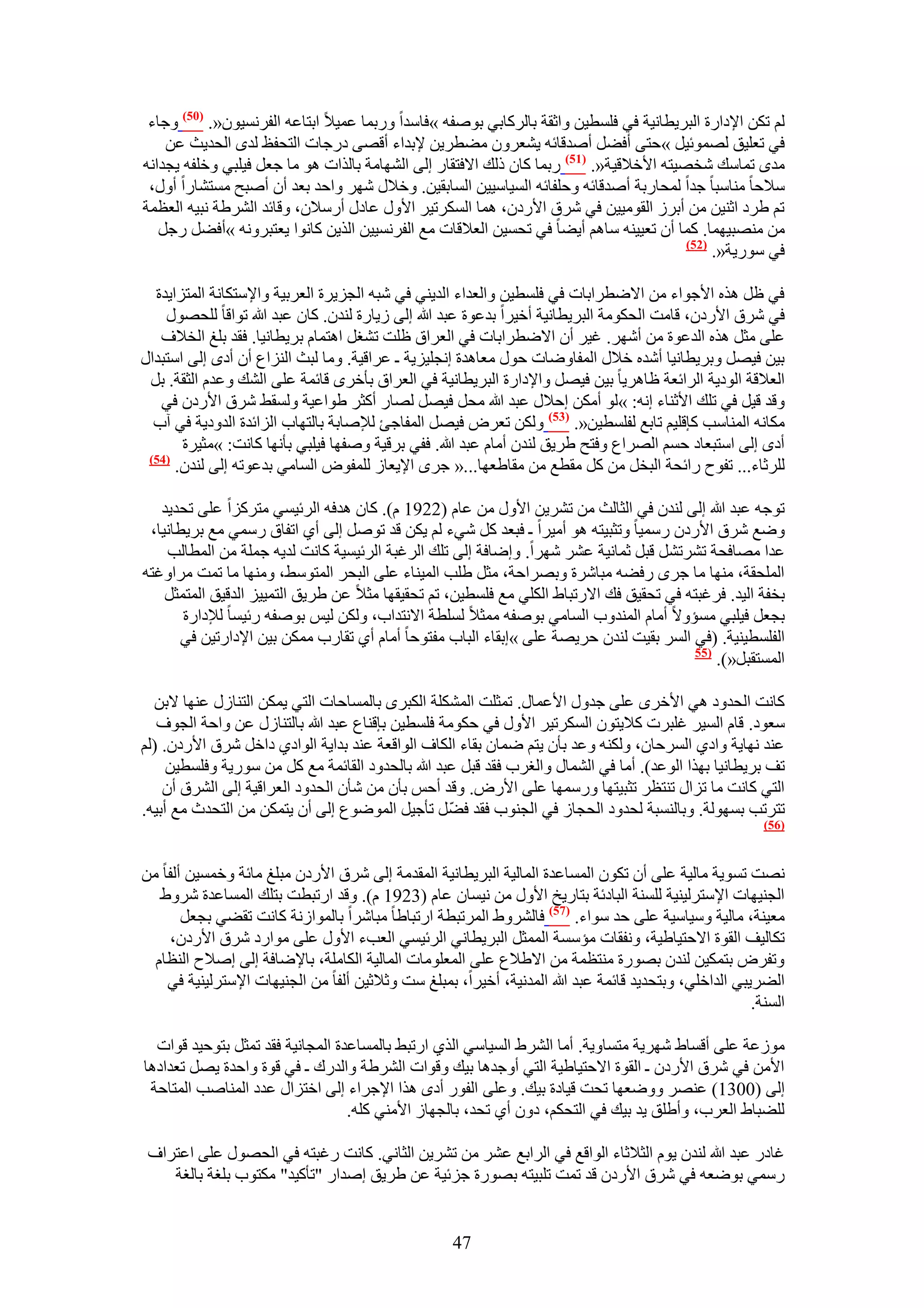 ‫ُْ طٌٖ ح٩ىحٍس حُزَ٣طخٗ٤ش ك٢ كِٔط٤ٖ ٝحػوش رخًَُخر٢ رٞٛلٚ »كخٓيح ٍٝرٔخ ػٔ٤٬ حرظخػٚ حُلَٗٔ٤ٕٞ«. (15) ٝؿخء‬
    ‫ك٢ طؼِ٤ن ُٜٔٞث٤َ »كظ٠ أك٠َ أٛيهخثٚ ٣٘ؼَٕٝ ٓ٠طَ٣ٖ ٩ريحء أهٜ٠ ىٍؿخص حُظللع ُيٟ حُلي٣غ ػٖ‬
‫ٓيٟ طٔخٓي ٗوٜ٤ظٚ ح٧ه٬ه٤ش«. (75) ٍرٔخ ًخٕ ًُي ح٫كظوخٍ اُ٠ حُٜ٘خٓش رخٌُحص ٛٞ ٓخ ؿؼَ ك٤ِز٢ ٝهِلٚ ٣ـيحٗٚ‬
 ‫ٓ٬كخ ٓ٘خٓزخ ؿيح ُٔلخٍرش أٛيهخثٚ ٝكِلخثٚ حُٔ٤خٓ٤٤ٖ حُٔخرو٤ٖ. ٝه٬ٍ َٜٗ ٝحكي رؼي إٔ أٛزق ٓٔظ٘خٍح أٍٝ،‬
‫طْ ١َى حػ٘٤ٖ ٖٓ أرَُ حُوٞٓ٤٤ٖ ك٢ َٗم ح٧ٍىٕ، ٛٔخ حٌَُٔط٤َ ح٧ٍٝ ػخىٍ أٍٓ٬ٕ، ٝهخثي حَُ٘١ش ٗز٤ٚ حُؼظٔش‬
   ‫ٖٓ ٜٓ٘ز٤ٜٔخ. ًٔخ إٔ طؼ٤٤٘ٚ ٓخْٛ أ٣٠خ ك٢ طلٔ٤ٖ حُؼ٬هخص ٓغ حُلَٗٔ٤٤ٖ حٌُ٣ٖ ًخٗٞح ٣ؼظزَٝٗٚ »أك٠َ ٍؿَ‬
                                                                                        ‫(25)‬
                                                                                             ‫ك٢ ٍٓٞ٣ش«.‬

  ‫ك٢ ظَ ٌٛٙ ح٧ؿٞحء ٖٓ ح٫ٟطَحرخص ك٢ كِٔط٤ٖ ٝحُؼيحء حُي٣٘٢ ك٢ ٗزٚ حُـِ٣َس حُؼَر٤ش ٝح٩ٓظٌخٗش حُٔظِح٣يس‬
    ‫ك٢ َٗم ح٧ٍىٕ، هخٓض حُلٌٞٓش حُزَ٣طخٗ٤ش أه٤َح ريػٞس ػزي هللا اُ٠ ُ٣خٍس ُ٘يٕ. ًخٕ ػزي هللا طٞحهخ ُِلٍٜٞ‬
   ‫ػِ٠ ٓؼَ ٌٛٙ حُيػٞس ٖٓ أَٜٗ. ؿ٤َ إٔ ح٫ٟطَحرخص ك٢ حُؼَحم ظِض ط٘ـَ حٛظٔخّ رَ٣طخٗ٤خ. كوي رِؾ حُو٬ف‬
‫ر٤ٖ ك٤َٜ ٝرَ٣طخٗ٤خ أٗيٙ ه٬ٍ حُٔلخٟٝخص كٍٞ ٓؼخٛيس اٗـِ٤ِ٣ش ـ ػَحه٤ش. ٝٓخ ُزغ حُِ٘حع إٔ أىٟ اُ٠ حٓظزيحٍ‬
 ‫حُؼ٬هش حُٞى٣ش حَُحثؼش ظخَٛ٣خ ر٤ٖ ك٤َٜ ٝح٩ىحٍس حُزَ٣طخٗ٤ش ك٢ حُؼَحم رؤهَٟ هخثٔش ػِ٠ حُ٘ي ٝػيّ حُؼوش. رَ‬
   ‫ٝهي ه٤َ ك٢ طِي ح٧ػ٘خء اٗٚ: »ُٞ أٌٖٓ اك٬ٍ ػزي هللا ٓلَ ك٤َٜ ُٜخٍ أًؼَ ١ٞحػ٤ش ُٝٔو٢ َٗم ح٧ٍىٕ ك٢‬
  ‫ٌٓخٗٚ حُٔ٘خٓذ ًبهِ٤ْ طخرغ ُلِٔط٤ٖ«. (35) ٌُٖٝ طؼَٝ ك٤َٜ حُٔلخؿت ُ٪ٛخرش رخُظٜخد حُِحثيس حُيٝى٣ش ك٢ آد‬
       ‫أىٟ اُ٠ حٓظزؼخى كْٔ حَُٜحع ٝكظق ١َ٣ن ُ٘يٕ أٓخّ ػزي هللا. كل٢ رَه٤ش ٝٛلٜخ ك٤ِز٢ رؤٜٗخ ًخٗض: »ٓؼ٤َس‬
 ‫(45)‬
      ‫َُِػخء... طلٞف ٍحثلش حُزوَ ٖٓ ًَ ٓوطغ ٖٓ ٓوخ١ؼٜخ...« ؿَٟ ح٩٣ؼخُ ُِٔلٞٝ حُٔخٓ٢ ريػٞطٚ اُ٠ ُ٘يٕ.‬

   ‫طٞؿٚ ػزي هللا اُ٠ ُ٘يٕ ك٢ حُؼخُغ ٖٓ طَ٘٣ٖ ح٧ٍٝ ٖٓ ػخّ (2291 ّ). ًخٕ ٛيكٚ حَُث٤ٔ٢ ٓظًَِح ػِ٠ طلي٣ي‬
 ‫ٟٝغ َٗم ح٧ٍىٕ ٍٓٔ٤خ ٝطؼز٤ظٚ ٛٞ أٓ٤َح ـ كزؼي ًَ ٗ٢ء ُْ ٣ٌٖ هي طَٞٛ اُ٠ أ١ حطلخم ٍٓٔ٢ ٓغ رَ٣طخٗ٤خ،‬
    ‫ػيح ٜٓخكلش طَ٘طَ٘ هزَ ػٔخٗ٤ش ػَ٘ َٜٗح. ٝاٟخكش اُ٠ طِي حَُؿزش حَُث٤ٔ٤ش ًخٗض ُي٣ٚ ؿِٔش ٖٓ حُٔطخُذ‬
‫حُِٔلوش، ٜٓ٘خ ٓخ ؿَٟ ٍك٠ٚ ٓزخَٗس ٝرَٜحكش، ٓؼَ ١ِذ حُٔ٤٘خء ػِ٠ حُزلَ حُٔظٞٓ٢، ٜٝٓ٘خ ٓخ طٔض َٓحٝؿظٚ‬
    ‫رولش حُ٤ي. كَؿزظٚ ك٢ طلو٤ن كي ح٫ٍطزخ١ حٌُِ٢ ٓغ كِٔط٤ٖ، طْ طلو٤وٜخ ٓؼ٬ ػٖ ١َ٣ن حُظٔ٤٤ِ حُيه٤ن حُٔظٔؼَ‬
       ‫رـؼَ ك٤ِز٢ ٓٔئٝ٫ أٓخّ حُٔ٘يٝد حُٔخٓ٢ رٞٛلٚ ٓٔؼ٬ ُِٔطش ح٫ٗظيحد، ٌُٖٝ ُ٤ْ رٞٛلٚ ٍث٤ٔخ ُ٪ىحٍس‬
       ‫حُلِٔط٤٘٤ش. (ك٢ حَُٔ رو٤ض ُ٘يٕ كَ٣ٜش ػِ٠ »اروخء حُزخد ٓلظٞكخ أٓخّ أ١ طوخٍد ٌٖٓٔ ر٤ٖ ح٩ىحٍط٤ٖ ك٢‬
                                                                                        ‫(55‬
                                                                                            ‫حُٔٔظوزَ«).‬

  ‫ًخٗض حُليٝى ٛ٢ ح٧هَٟ ػِ٠ ؿيٍٝ ح٧ػٔخٍ. طٔؼِض حٌُِٔ٘ش حٌُزَٟ رخُٔٔخكخص حُظ٢ ٣ٌٖٔ حُظ٘خٍُ ػٜ٘خ ٫رٖ‬
   ‫ٓؼٞى. هخّ حُٔ٤َ ؿِزَص ً٬٣ظٕٞ حٌَُٔط٤َ ح٧ٍٝ ك٢ كٌٞٓش كِٔط٤ٖ ربه٘خع ػزي هللا رخُظ٘خٍُ ػٖ ٝحكش حُـٞف‬
‫ػ٘ي ٜٗخ٣ش ٝحى١ حَُٔكخٕ، ٌُٝ٘ٚ ٝػي رؤٕ ٣ظْ ٟٔخٕ روخء حٌُخف حُٞحهؼش ػ٘ي ريح٣ش حُٞحى١ ىحهَ َٗم ح٧ٍىٕ. (ُْ‬
     ‫طق رَ٣طخٗ٤خ رٌٜح حُٞػي). أٓخ ك٢ حُ٘ٔخٍ ٝحُـَد كوي هزَ ػزي هللا رخُليٝى حُوخثٔش ٓغ ًَ ٖٓ ٍٓٞ٣ش ٝكِٔط٤ٖ‬
    ‫حُظ٢ ًخٗض ٓخ طِحٍ ط٘ظظَ طؼز٤ظٜخ ٍٜٝٓٔخ ػِ٠ ح٧ٍٝ. ٝهي أكْ رؤٕ ٖٓ ٗؤٕ حُليٝى حُؼَحه٤ش اُ٠ حَُ٘م إٔ‬
                                                   ‫ّ‬
‫طظَطذ رُٜٔٞش. ٝرخُ٘ٔزش ُليٝى حُلـخُ ك٢ حُـ٘ٞد كوي ك٠َ طؤؿ٤َ حُٟٔٞٞع اُ٠ إٔ ٣ظٌٖٔ ٖٓ حُظليع ٓغ أر٤ٚ.‬
                                                                                                        ‫(65)‬



‫ٜٗض طٔٞ٣ش ٓخُ٤ش ػِ٠ إٔ طٌٕٞ حُٔٔخػيس حُٔخُ٤ش حُزَ٣طخٗ٤ش حُٔويٓش اُ٠ َٗم ح٧ٍىٕ ٓزِؾ ٓخثش ٝهٔٔ٤ٖ أُلخ ٖٓ‬
   ‫حُـ٘٤ٜخص ح٩ٓظَُ٤٘٤ش ُِٔ٘ش حُزخىثش رظخٍ٣ن ح٧ٍٝ ٖٓ ٗ٤ٔخٕ ػخّ (3291 ّ). ٝهي حٍطزطض رظِي حُٔٔخػيس َٗٝ١‬
       ‫ٓؼ٤٘ش، ٓخُ٤ش ٝٓ٤خٓ٤ش ػِ٠ كي ٓٞحء. (75) كخَُ٘ٝ١ حَُٔطزطش حٍطزخ١خ ٓزخَٗح رخُٔٞحُٗش ًخٗض طو٠٢ رـؼَ‬
    ‫طٌخُ٤ق حُوٞس ح٫كظ٤خ١٤ش، ٝٗلوخص ٓئٓٔش حُٔٔؼَ حُزَ٣طخٗ٢ حَُث٤ٔ٢ حُؼذء ح٧ٍٝ ػِ٠ ٓٞحٍى َٗم ح٧ٍىٕ،‬
  ‫ٝطلَٝ رظٌٔ٤ٖ ُ٘يٕ رٍٜٞس ٓ٘ظظٔش ٖٓ ح٫١٬ع ػِ٠ حُٔؼِٞٓخص حُٔخُ٤ش حٌُخِٓش، رخ٩ٟخكش اُ٠ اٛ٬ف حُ٘ظخّ‬
    ‫حُ٠َ٣ز٢ حُيحهِ٢، ٝرظلي٣ي هخثٔش ػزي هللا حُٔيٗ٤ش، أه٤َح، رٔزِؾ ٓض ٝػ٬ػ٤ٖ أُلخ ٖٓ حُـ٘٤ٜخص ح٩ٓظَُ٤٘٤ش ك٢‬
                                                                                                      ‫حُٔ٘ش.‬

  ‫ُٓٞػش ػِ٠ أهٔخ١ َٜٗ٣ش ٓظٔخٝ٣ش. أٓخ حَُ٘١ حُٔ٤خٓ٢ حٌُ١ حٍطز٢ رخُٔٔخػيس حُٔـخٗ٤ش كوي طٔؼَ رظٞك٤ي هٞحص‬
‫ح٧ٖٓ ك٢ َٗم ح٧ٍىٕ ـ حُوٞس ح٫كظ٤خ١٤ش حُظ٢ أٝؿيٛخ ر٤ي ٝهٞحص حَُ٘١ش ٝحُيٍى ـ ك٢ هٞس ٝحكيس ٣َٜ طؼيحىٛخ‬
 ‫اُ٠ (0031) ػَٜ٘ ٟٝٝؼٜخ طلض ه٤خىس ر٤ي. ٝػِ٠ حُلٍٞ أىٟ ٌٛح ح٩ؿَحء اُ٠ حهظِحٍ ػيى حُٔ٘خٛذ حُٔظخكش‬
                                  ‫ُِ٠زخ١ حُؼَد، ٝأ١ِن ٣ي ر٤ي ك٢ حُظلٌْ، ىٕٝ أ١ طلي، رخُـٜخُ ح٧ٓ٘٢ ًِٚ.‬

 ‫ؿخىٍ ػزي هللا ُ٘يٕ ٣ّٞ حُؼ٬ػخء حُٞحهغ ك٢ حَُحرغ ػَ٘ ٖٓ طَ٘٣ٖ حُؼخٗ٢. ًخٗض ٍؿزظٚ ك٢ حُلٍٜٞ ػِ٠ حػظَحف‬
    ‫ٍٓٔ٢ رٟٞؼٚ ك٢ َٗم ح٧ٍىٕ هي طٔض طِز٤ظٚ رٍٜٞس ؿِث٤ش ػٖ ١َ٣ن اٛيحٍ "طؤً٤ي" ٌٓظٞد رِـش رخُـش‬


                                                    ‫74‬
 