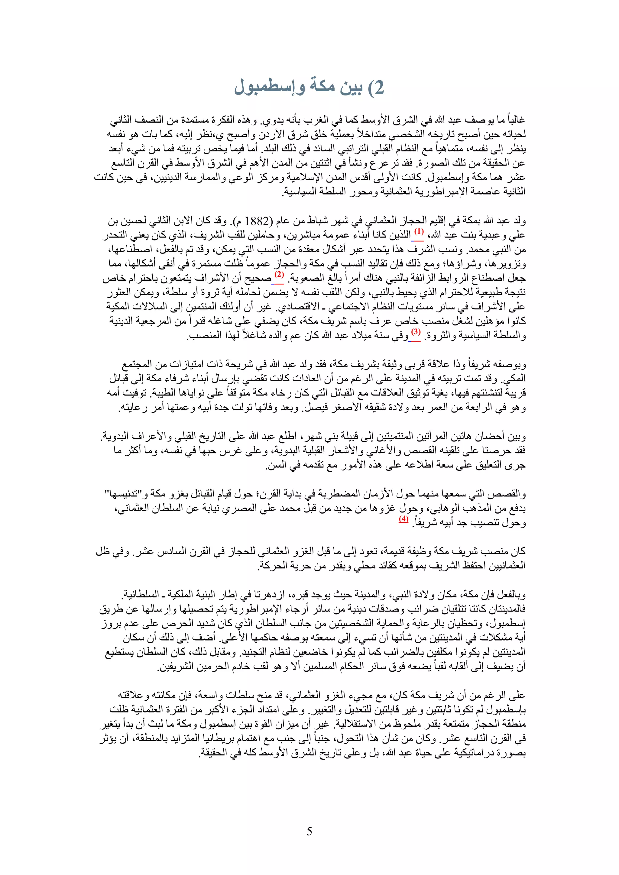 ‫2) بيٍ يكت وإسطًبىل‬
   ‫ؿخُزخ ٓخ ٣ٞٛق ػزي هللا ك٢ حَُ٘م ح٧ٝٓ٢ ًٔخ ك٢ حُـَد رؤٗٚ ريٝ١. ٌٝٛٙ حُلٌَس ٓٔظٔيس ٖٓ حُٜ٘ق حُؼخٗ٢‬
  ‫ُل٤خطٚ ك٤ٖ أٛزق طخٍ٣وٚ حُ٘وٜ٢ ٓظيحه٬ رؼِٔ٤ش هِن َٗم ح٧ٍىٕ ٝأٛزق ١،ٗظَ اُ٤ٚ، ًٔخ رخص ٛٞ ٗلٔٚ‬
   ‫٣٘ظَ اُ٠ ٗلٔٚ، ٓظٔخٛ٤خ ٓغ حُ٘ظخّ حُوزِ٢ حُظَحطز٢ حُٔخثي ك٢ ًُي حُزِي. أٓخ ك٤ٔخ ٣وٚ طَر٤ظٚ كٔخ ٖٓ ٗ٢ء أرؼي‬
    ‫ػٖ حُلو٤وش ٖٓ طِي حٍُٜٞس. كوي طَػَع ٝٗ٘ؤ ك٢ حػ٘ظ٤ٖ ٖٓ حُٔيٕ ح٧ْٛ ك٢ حَُ٘م ح٧ٝٓ٢ ك٢ حُوَٕ حُظخٓغ‬
‫ػَ٘ ٛٔخ ٌٓش ٝآطٔزٍٞ. ًخٗض ح٧ُٝ٠ أهيّ حُٔيٕ ح٩ٓ٬ٓ٤ش ًَِٝٓ حُٞػ٢ ٝحُٔٔخٍٓش حُي٣٘٤٤ٖ، ك٢ ك٤ٖ ًخٗض‬
                                              ‫حُؼخٗ٤ش ػخٛٔش ح٩ٓزَح١ٍٞ٣ش حُؼؼٔخٗ٤ش ٝٓلٍٞ حُِٔطش حُٔ٤خٓ٤ش.‬

  ‫ُٝي ػزي هللا رٌٔش ك٢ اهِ٤ْ حُلـخُ حُؼؼٔخٗ٢ ك٢ َٜٗ ٗزخ١ ٖٓ ػخّ (2881 ّ). ٝهي ًخٕ ح٫رٖ حُؼخٗ٢ ُلٔ٤ٖ رٖ‬
 ‫ػِ٢ ٝػزي٣ش ر٘ض ػزي هللا، (7) حٌُِ٣ٖ ًخٗخ أر٘خء ػٔٞٓش ٓزخَٗ٣ٖ، ٝكخِٓ٤ٖ ُِوذ حَُ٘٣ق، حٌُ١ ًخٕ ٣ؼ٘٢ حُظليٍ‬
  ‫ٖٓ حُ٘ز٢ ٓلٔي. ٝٗٔذ حَُ٘ف ٌٛح ٣ظليى ػزَ أٌٗخٍ ٓؼويس ٖٓ حُ٘ٔذ حُظ٢ ٣ٌٖٔ، ٝهي طْ رخُلؼَ، حٛط٘خػٜخ،‬
  ‫ٝطِٝ٣َٛخ، َٝٗحإٛخ؛ ٝٓغ ًُي كبٕ طوخُ٤ي حُ٘ٔذ ك٢ ٌٓش ٝحُلـخُ ػٔٞٓخ ظِض ٓٔظَٔس ك٢ أٗو٠ أٌٗخُٜخ، ٓٔخ‬
 ‫ؿؼَ حٛط٘خع حَُٝحر٢ حُِحثلش رخُ٘ز٢ ٛ٘خى أَٓح رخُؾ حُٜؼٞرش. (2) ٛل٤ق إٔ ح٧َٗحف ٣ظٔظؼٕٞ رخكظَحّ هخٙ‬
  ‫ٗظ٤ـش ١ز٤ؼ٤ش ُ٬كظَحّ حٌُ١ ٣ل٤٢ رخُ٘ز٢، ٌُٖٝ حُِوذ ٗلٔٚ ٫ ٣٠ٖٔ ُلخِٓٚ أ٣ش ػَٝس أٝ ِٓطش، ٝ٣ٌٖٔ حُؼؼٍٞ‬
  ‫ػِ٠ ح٧َٗحف ك٢ ٓخثَ ٓٔظٞ٣خص حُ٘ظخّ ح٫ؿظٔخػ٢ ـ ح٫هظٜخى١. ؿ٤َ إٔ أُٝجي حُٔ٘ظٔ٤ٖ اُ٠ حُٔ٬٫ص حٌُٔ٤ش‬
   ‫ًخٗٞح ٓئِٛ٤ٖ ُ٘ـَ ٜٓ٘ذ هخٙ ػَف رخْٓ َٗ٣ق ٌٓش، ًخٕ ٣٠ل٢ ػِ٠ ٗخؿِٚ هيٍح ٖٓ حَُٔؿؼ٤ش حُي٣٘٤ش‬
                      ‫ٝحُِٔطش حُٔ٤خٓ٤ش ٝحُؼَٝس. (3) ٝك٢ ٓ٘ش ٓ٤٬ى ػزي هللا ًخٕ ػْ ٝحُيٙ ٗخؿ٬ ٌُٜح حُٜٔ٘ذ.‬

       ‫ٝرٞٛلٚ َٗ٣لخ ًٝح ػ٬هش هَر٠ ٝػ٤وش رَ٘٣ق ٌٓش، كوي ُٝي ػزي هللا ك٢ َٗ٣لش ًحص حٓظ٤خُحص ٖٓ حُٔـظٔغ‬
   ‫حٌُٔ٢. ٝهي طٔض طَر٤ظٚ ك٢ حُٔي٣٘ش ػِ٠ حَُؿْ ٖٓ إٔ حُؼخىحص ًخٗض طو٠٢ ربٍٓخٍ أر٘خء َٗكخء ٌٓش اُ٠ هزخثَ‬
   ‫هَ٣زش ُظ٘٘جظْٜ ك٤ٜخ، رـ٤ش طٞػ٤ن حُؼ٬هخص ٓغ حُوزخثَ حُظ٢ ًخٕ ٍهخء ٌٓش ٓظٞهلخ ػِ٠ ٗٞح٣خٛخ حُط٤زش. طٞك٤ض أٓٚ‬
     ‫ٝٛٞ ك٢ حَُحرؼش ٖٓ حُؼَٔ رؼي ٝ٫ىس ٗو٤وٚ ح٧ٛـَ ك٤َٜ. ٝرؼي ٝكخطٜخ طُٞض ؿيس أر٤ٚ ٝػٔظٜخ أَٓ ٍػخ٣ظٚ.‬

 ‫ٝر٤ٖ أك٠خٕ ٛخط٤ٖ حَُٔأط٤ٖ حُٔ٘ظٔ٤ظ٤ٖ اُ٠ هز٤ِش ر٘٢ َٜٗ، ح١ِغ ػزي هللا ػِ٠ حُظخٍ٣ن حُوزِ٢ ٝح٧ػَحف حُزيٝ٣ش.‬
     ‫كوي كَٛظخ ػِ٠ طِو٤٘ٚ حُوٜٚ ٝح٧ؿخٗ٢ ٝح٧ٗؼخٍ حُوزِ٤ش حُزيٝ٣ش، ٝػِ٠ ؿَّ كزٜخ ك٢ ٗلٔٚ، ٝٓخ أًؼَ ٓخ‬
                                           ‫ؿَٟ حُظؼِ٤ن ػِ٠ ٓؼش ح١٬ػٚ ػِ٠ ٌٛٙ ح٧ٍٓٞ ٓغ طويٓٚ ك٢ حُٖٔ.‬

  ‫ٝحُوٜٚ حُظ٢ ٓٔؼٜخ ٜٓ٘ٔخ كٍٞ ح٧ُٓخٕ حُٔ٠طَرش ك٢ ريح٣ش حُوَٕ؛ كٍٞ ه٤خّ حُوزخثَ رـِٝ ٌٓش ٝ"طيٗ٤ٜٔخ"‬
    ‫ريكغ ٖٓ حٌُٔٛذ حُٞٛخر٢، ٝكٍٞ ؿِٝٛخ ٖٓ ؿي٣ي ٖٓ هزَ ٓلٔي ػِ٢ حَُٜٔ١ ٗ٤خرش ػٖ حُِٔطخٕ حُؼؼٔخٗ٢،‬
                                                                       ‫(4)‬
                                                                           ‫ٝكٍٞ طٜ٘٤ذ ؿي أر٤ٚ َٗ٣لخ.‬

‫ًخٕ ٜٓ٘ذ َٗ٣ق ٌٓش ٝظ٤لش هي٣ٔش، طؼٞى اُ٠ ٓخ هزَ حُـِٝ حُؼؼٔخٗ٢ ُِلـخُ ك٢ حُوَٕ حُٔخىّ ػَ٘. ٝك٢ ظَ‬
                                   ‫حُؼؼٔخٗ٤٤ٖ حكظلع حَُ٘٣ق رٔٞهؼٚ ًوخثي ٓلِ٢ ٝرويٍ ٖٓ كَ٣ش حُلًَش.‬

     ‫ٝرخُلؼَ كبٕ ٌٓش، ٌٓخٕ ٝ٫ىس حُ٘ز٢، ٝحُٔي٣٘ش ك٤غ ٣ٞؿي هزَٙ، حُىَٛطخ ك٢ ا١خٍ حُز٘٤ش حٌُِٔ٤ش ـ حُِٔطخٗ٤ش.‬
 ‫كخُٔي٣٘ظخٕ ًخٗظخ طظِو٤خٕ َٟحثذ ٝٛيهخص ى٣٘٤ش ٖٓ ٓخثَ أٍؿخء ح٩ٓزَح١ٍٞ٣ش ٣ظْ طلٜ٤ِٜخ ٝآٍخُٜخ ػٖ ١َ٣ن‬
 ‫آطٔزٍٞ، ٝطلظ٤خٕ رخَُػخ٣ش ٝحُلٔخ٣ش حُ٘وٜ٤ظ٤ٖ ٖٓ ؿخٗذ حُِٔطخٕ حٌُ١ ًخٕ ٗي٣ي حُلَٙ ػِ٠ ػيّ رَُٝ‬
      ‫أ٣ش ٌٓ٘٬ص ك٢ حُٔي٣٘ظ٤ٖ ٖٓ ٗؤٜٗخ إٔ طٔ٢ء اُ٠ ٓٔؼظٚ رٞٛلٚ كخًٜٔخ ح٧ػِ٠. أٟق اُ٠ ًُي إٔ ٌٓخٕ‬
  ‫حُٔي٣٘ظ٤ٖ ُْ ٣ٌٞٗٞح ٌِٓل٤ٖ رخُ٠َحثذ ًٔخ ُْ ٣ٌٞٗٞح هخٟؼ٤ٖ ُ٘ظخّ حُظـ٘٤ي. ٝٓوخرَ ًُي، ًخٕ حُِٔطخٕ ٣ٔظط٤غ‬
              ‫إٔ ٣٠٤ق اُ٠ أُوخرٚ ُوزخ ٣٠ؼٚ كٞم ٓخثَ حُلٌخّ حُِٔٔٔ٤ٖ أ٫ ٝٛٞ ُوذ هخىّ حُلَٓ٤ٖ حَُ٘٣ل٤ٖ.‬

      ‫ػِ٠ حَُؿْ ٖٓ إٔ َٗ٣ق ٌٓش ًخٕ، ٓغ ٓـ٢ء حُـِٝ حُؼؼٔخٗ٢، هي ٓ٘ق ِٓطخص ٝحٓؼش، كبٕ ٌٓخٗظٚ ٝػ٬هظٚ‬
   ‫ربٓطٔزٍٞ ُْ طٌٞٗخ ػخرظظ٤ٖ ٝؿ٤َ هخرِظ٤ٖ ُِظؼي٣َ ٝحُظـ٤٤َ. ٝػِ٠ حٓظيحى حُـِء ح٧ًزَ ٖٓ حُلظَس حُؼؼٔخٗ٤ش ظِض‬
 ‫ٓ٘طوش حُلـخُ ٓظٔظؼش رويٍ ِٓلٞظ ٖٓ ح٫ٓظو٬ُ٤ش. ؿ٤َ إٔ ٓ٤ِحٕ حُوٞس ر٤ٖ آطٔزٍٞ ٌٝٓش ٓخ ُزغ إٔ ريأ ٣ظـ٤َ‬
 ‫ك٢ حُوَٕ حُظخٓغ ػَ٘. ًٝخٕ ٖٓ ٗؤٕ ٌٛح حُظلٍٞ، ؿ٘زخ اُ٠ ؿ٘ذ ٓغ حٛظٔخّ رَ٣طخٗ٤خ حُٔظِح٣ي رخُٔ٘طوش، إٔ ٣ئػَ‬
                          ‫رٍٜٞس ىٍحٓخط٤ٌ٤ش ػِ٠ ك٤خس ػزي هللا، رَ ٝػِ٠ طخٍ٣ن حَُ٘م ح٧ٝٓ٢ ًِٚ ك٢ حُلو٤وش.‬




                                                     ‫5‬
 