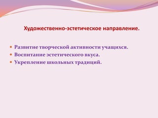 Художественно-эстетическое направление.


 Развитие творческой активности учащихся.
 Воспитание эстетического вкуса.
 Укрепление школьных традиций.
 