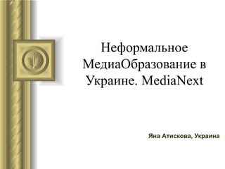 Неформальное
МедиаОбразование в
Украине. MediaNext


         Яна Атискова, Украина
 