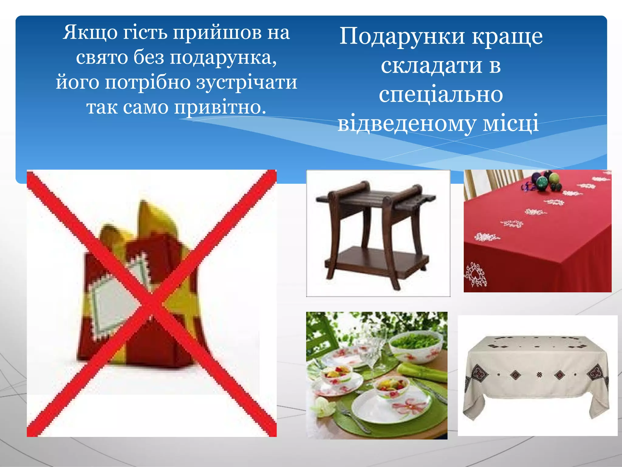Якщо гість прийшов на     Подарунки краще
  свято без подарунка,         складати в
його потрібно зустрічати
   так само привітно.
                               спеціально
                           відведеному місці
 