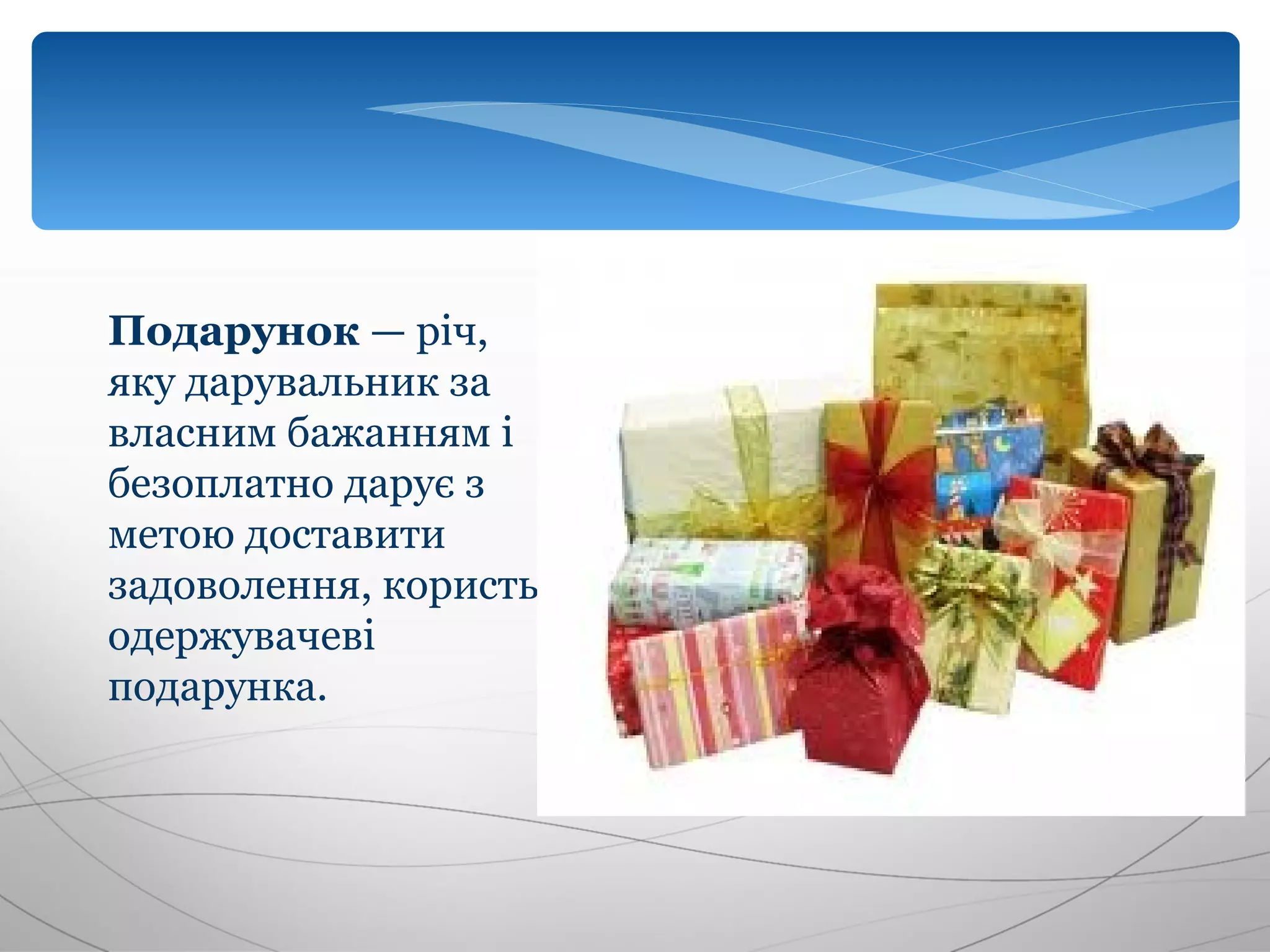 Подарунок — річ,
яку дарувальник за
власним бажанням і
безоплатно дарує з
метою доставити
задоволення, користь
одержувачеві
подарунка.
 