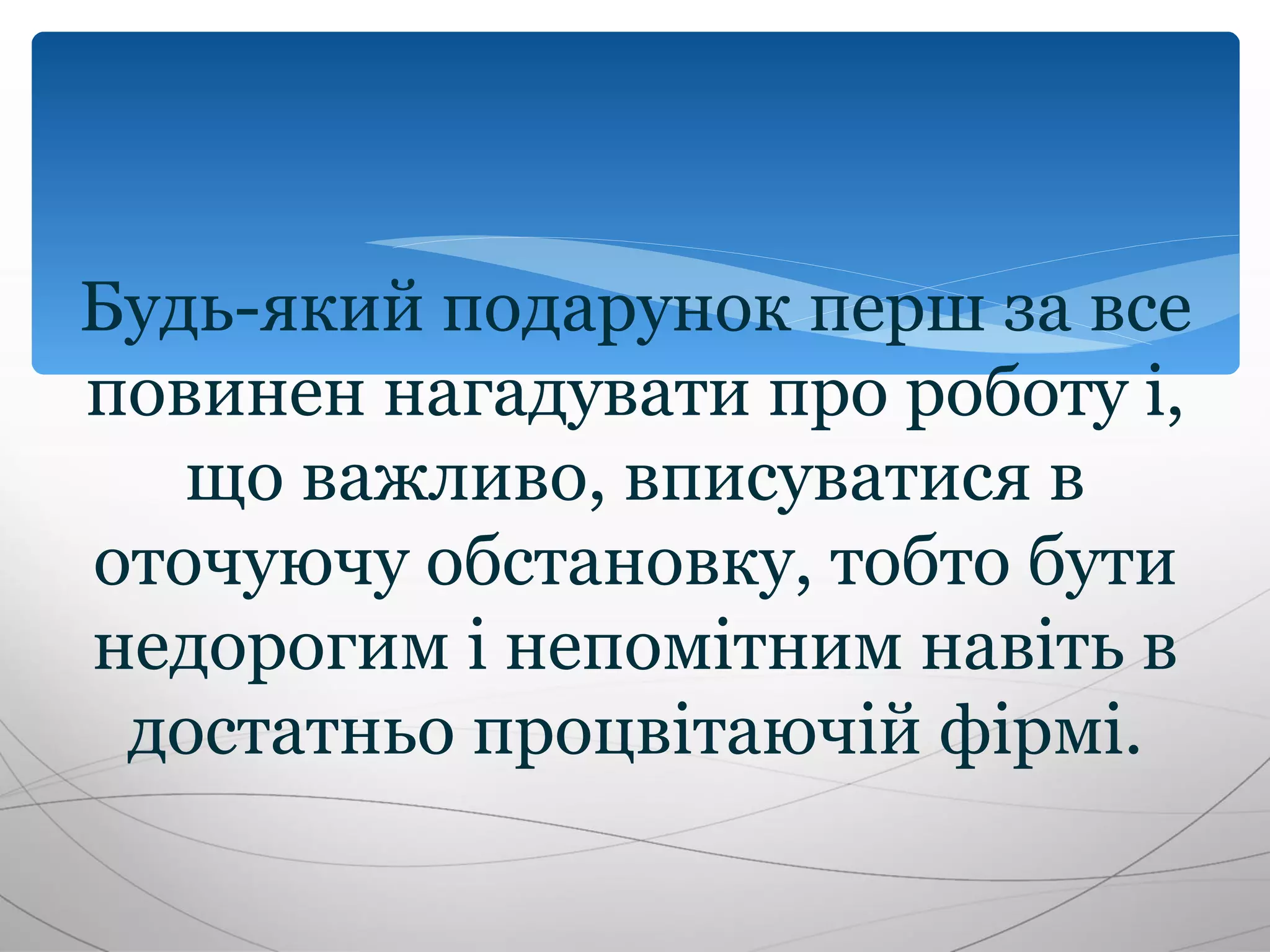 Будь-який подарунок перш за все
повинен нагадувати про роботу і,
   що важливо, вписуватися в
оточуючу обстановку, тобто бути
недорогим і непомітним навіть в
 достатньо процвітаючій фірмі.
 