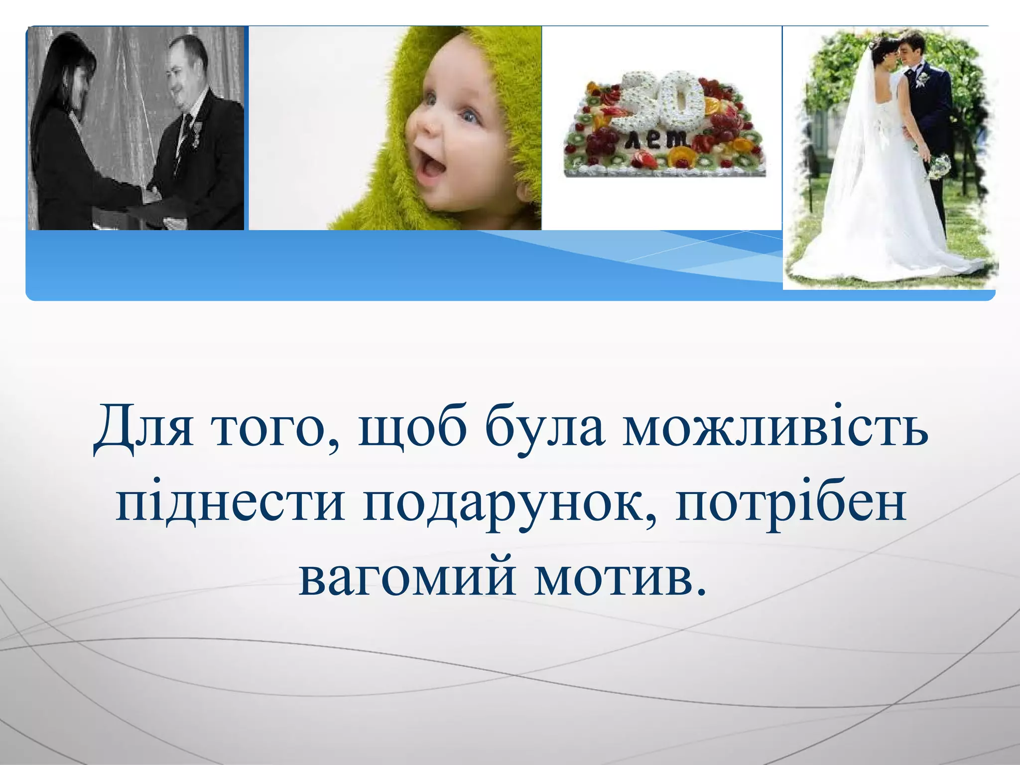 Для того, щоб була можливість
 піднести подарунок, потрібен
       вагомий мотив.
 