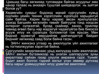 Цаашид багш хөгжихөд тулгамдаж байгаа асуудлыг мөн
чанар талаас нь анхаарч тууштай шийдвэрлэх нь зүйтэй
болов уу?
Хөдөөгийн сумдыг бодоход манай сургуулийн хувьд
сүүлийн үеийн техник хэрэгслийн хүрэлцээ харьцангуй
сайн байгаа. Харин багш нараас авсан ярилцлагаас
үзэхэд Багшийн хөгжлийн төвийг байгуулж тэнд нэгдсэн
интернэт сүлжээтэй, бусад скайнер, канон, принтер
тавиад өгвөл багш нар мэдэхгүй чадахгүйгээ бие биеэсээ
асууж илүү их суралцах боломжтой гэж ярьсан. Мөн
бидний идэвхгүй өөрсдийгөө дайчилдаггүй байдал
биднийг хөгжихөд саад болж байна гэсэн.
    ЗАН-г жинхэнэ утгаар нь ажиллуулж үйл ажиллагааг
нь тогтмолжуулах хэрэгтэй байна.
Сургуулийн захиргаанаас урьд жилүүдэд сайн ажилласан
ЗАН-г ажлын бүтээмжээр нь үнэлэн шалгаруулж зуны
амралтаар сайхан газар үзүүлж амраана гэдэг. Үүнийг
бодит ажил болгон тэдний ажлыг үнэн зөвөөр дүгнээд
багш нарыг урамшуулвал илүү урамтай ажиллана.
 