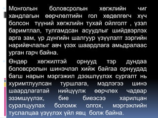  Монголын    боловсролын    хөгжлийн     чиг
  хандлагын өөрчлөлтийн гол хөдөлгөгч хүч
  болсон түүний хөгжлийн тухай ойлголт , үзэл
  баримтлал, тулгамдсан асуудлыг шийдвэрлэх
  арга зам, үр дүнгийн шалгуур үзүүлэлт зэргийн
  нарийвчлалыг авч үзэх шаардлага амьдралаас
  урган гарч байна.
 Өндөр     хөгжилтэй   орнууд    тэр   дундаа
  боловсролын шинэчлэл хийж байгаа орнуудад
  багш нарын мэргэжил дээшлүүлэх сургалт нь
  хуримтлуулсан туршлага, мэдлэгээ шинэ
  шаардлагатай нийцүүлж өөрчлөх чадвар
  эзэмшүүлэх,       бие   биеэсээ     харилцан
  суралцуулах    боломж    олгох,   мэргэжлийн
  туслалцаа үзүүлэх үйл явц болж байна.
 