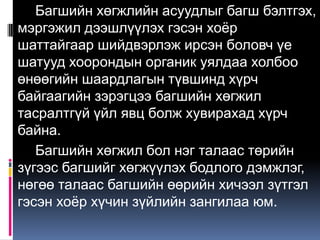 Багшийн хөгжлийн асуудлыг багш бэлтгэх,
мэргэжил дээшлүүлэх гэсэн хоѐр
шаттайгаар шийдвэрлэж ирсэн боловч үе
шатууд хоорондын органик уялдаа холбоо
өнөөгийн шаардлагын түвшинд хүрч
байгаагийн зэрэгцээ багшийн хөгжил
тасралтгүй үйл явц болж хувирахад хүрч
байна.
   Багшийн хөгжил бол нэг талаас төрийн
зүгээс багшийг хөгжүүлэх бодлого дэмжлэг,
нөгөө талаас багшийн өөрийн хичээл зүтгэл
гэсэн хоѐр хүчин зүйлийн зангилаа юм.
 