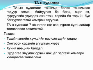 ТА-н судалгаа
      ТА-ын судалгааг танхимд болон танхимаас
  гадуур зохион байгуулах ба багш, эцэг эх,
  сургуулийн удирдах ажилтан, төрийн ба төрийн бус
  байгууллагатай хамтран явуулна.
  ТА-н хугацааг 7 хоногоос нэг сар хүртэл хугацаагаар
  төлөвлөвөл зохимжтой.
Гэхдээ:
- Тухайн ангийн хүүхдийн нас сэтгэхүйн онцлог
- Сонгосон сэдвийн агуулгын хүрээ
- Хүний нөөцийн байдал
- Судалгаа явуулах орчны нөхцөл зэргээс хамаарч
  хугацаагаа төлөвлөнө.
 
