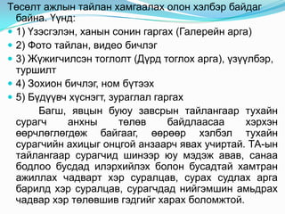 Төсөлт ажлын тайлан хамгаалах олон хэлбэр байдаг
  байна. Үүнд:
 1) Үзэсгэлэн, ханын сонин гаргах (Галерейн арга)
 2) Фото тайлан, видео бичлэг
 3) Жүжигчилсэн тоглолт (Дүрд тоглох арга), үзүүлбэр,
  туршилт
 4) Зохион бичлэг, ном бүтээх
 5) Бүдүүвч хүснэгт, зураглал гаргах
       Багш, явцын буюу завсрын тайлангаар тухайн
  сурагч     анхны      төлөв     байдлаасаа     хэрхэн
  өөрчлөглөгдөж байгааг, өөрөөр хэлбэл тухайн
  сурагчийн ахицыг онцгой анзаарч явах учиртай. ТА-ын
  тайлангаар сурагчид шинээр юу мэдэж авав, санаа
  бодлоо бусдад илэрхийлэх болон бусадтай хамтран
  ажиллах чадварт хэр суралцав, сурах судлах арга
  барилд хэр суралцав, сурагчдад нийгэмшин амьдрах
  чадвар хэр төлөвшив гэдгийг харах боломжтой.
 