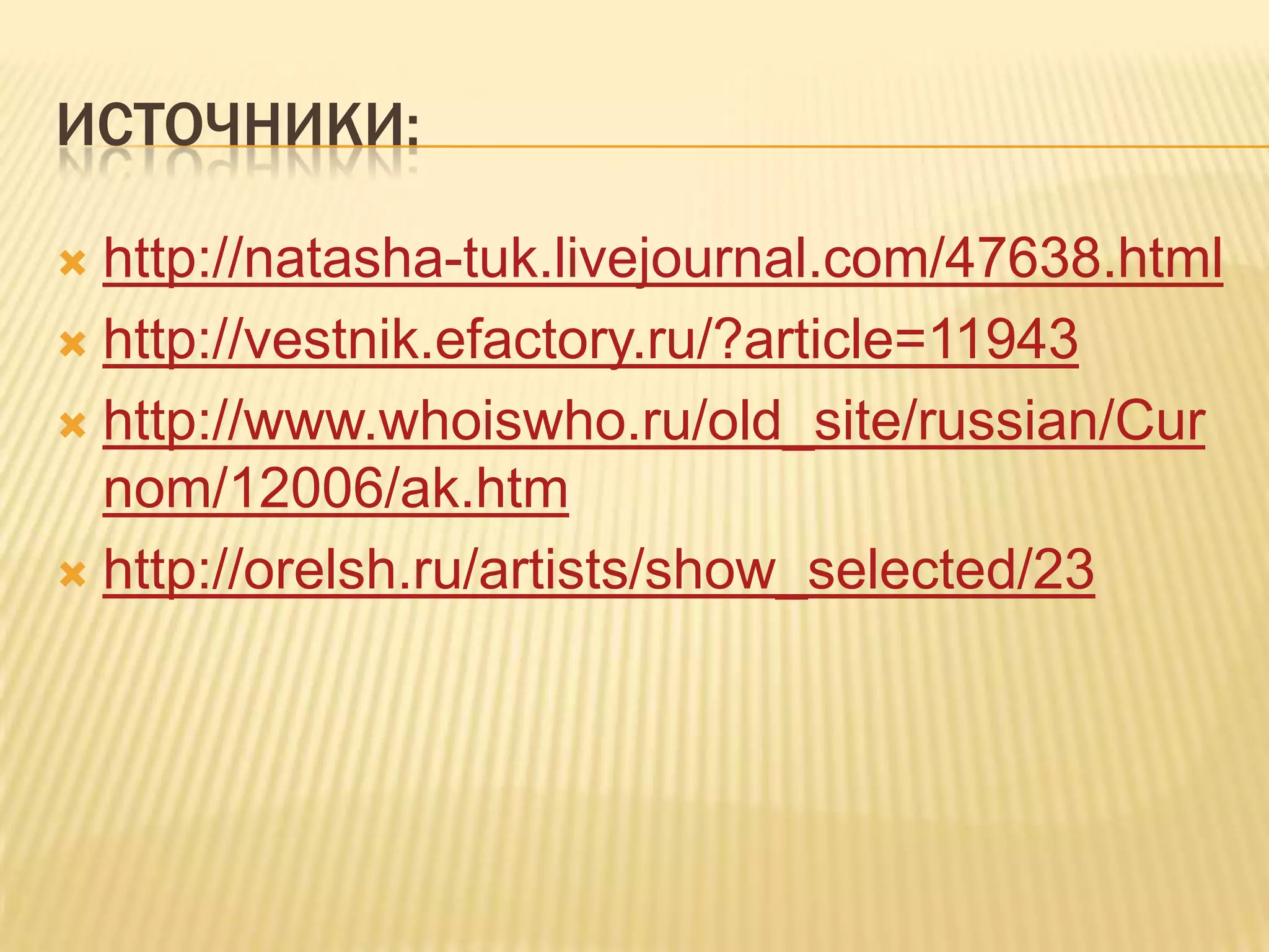 ИСТОЧНИКИ:

 http://natasha-tuk.livejournal.com/47638.html
 http://vestnik.efactory.ru/?article=11943

 http://www.whoiswho.ru/old_site/russian/Cur
  nom/12006/ak.htm
 http://orelsh.ru/artists/show_selected/23
 