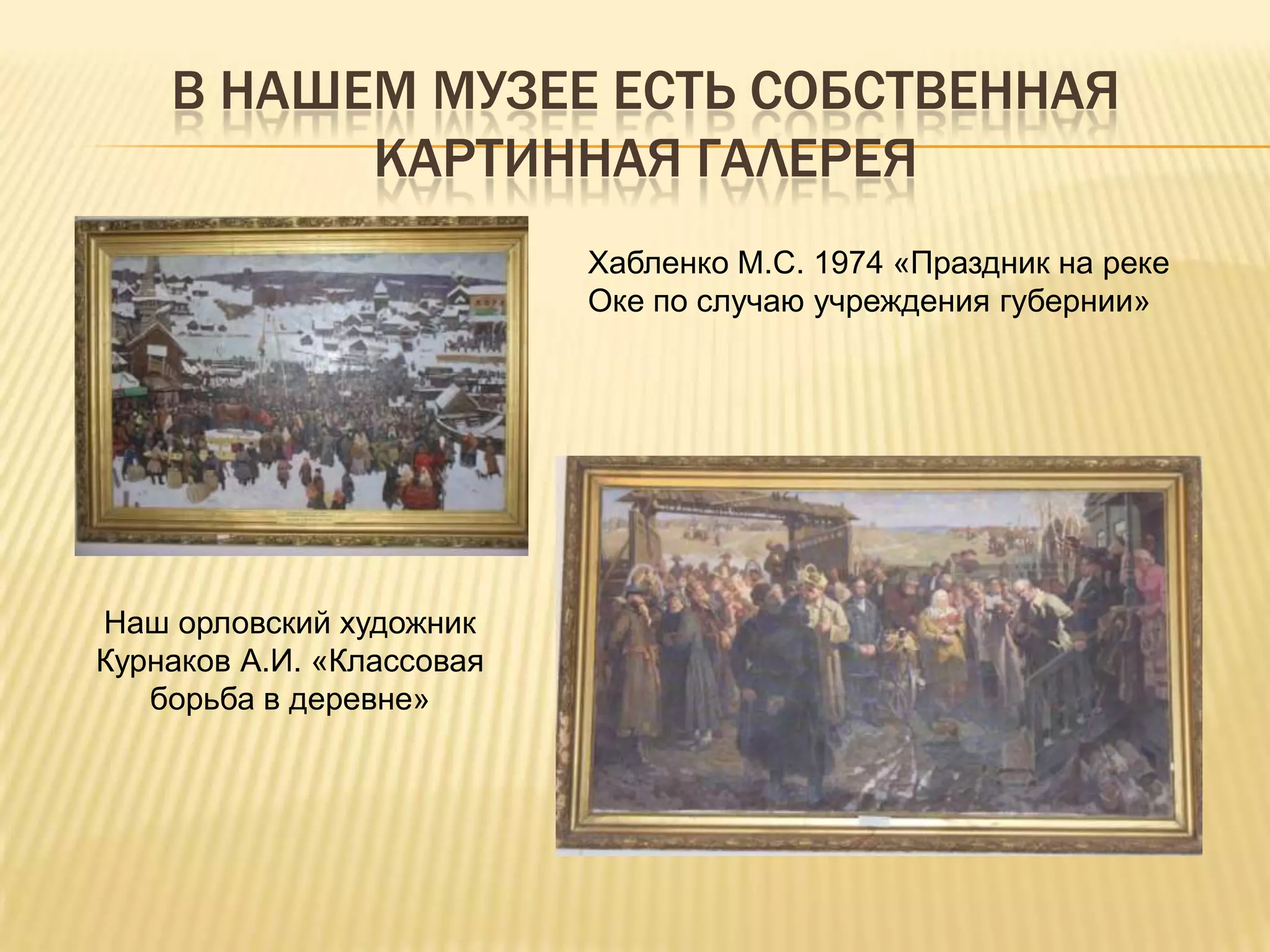 В НАШЕМ МУЗЕЕ ЕСТЬ СОБСТВЕННАЯ
          КАРТИННАЯ ГАЛЕРЕЯ
                           Хабленко М.С. 1974 «Праздник на реке
                           Оке по случаю учреждения губернии»




Наш орловский художник
Курнаков А.И. «Классовая
   борьба в деревне»
 