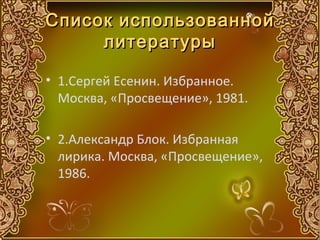Список использованной
     литературы

• 1.Сергей Есенин. Избранное.
  Москва, «Просвещение», 1981.

• 2.Александр Блок. Избранная
  лирика. Москва, «Просвещение»,
  1986.
 