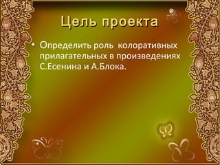 Цель проекта
• Определить роль колоративных
  прилагательных в произведениях
  С.Есенина и А.Блока.
 