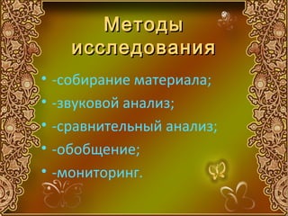 Методы
      исследования
•   -собирание материала;
•   -звуковой анализ;
•   -сравнительный анализ;
•   -обобщение;
•   -мониторинг.
 