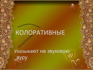•



    КОЛОРАТИВНЫЕ

Указывают на звуковую
 ауру
 
