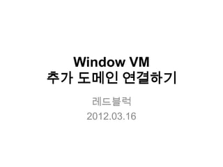 Window VM
추가 도메인 연결하기
    레드블럭
   2012.03.16
 