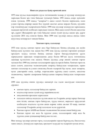 Ниитлэг үндэслэл буюу ерөнхий анги

1973 оны хуульд хөдөлмөрийн хууль тогтоомжийн талаар, уг хуулиар зохицуулах
харилцаа болон эрх тэгш байдлыг тусгаагүй байна. 1991 оныхд дээрх зүйлсийг
нэмж тусгасан, 1999 оныхд “захиргаа”-г ажил олгогч болгон өөрчилсөн, олон
улсын гэрээнд өөрөөр заасан бол түүний заалтыг дагаж мөрдөх болон, хуулийн
нэр томъжонуудыг тодорхойлсон байна. 1999 оны хуулиар зохицуулах харилцаанд
гадаадын иргэнтэй холбогдох харилцааг нэмсэн. Мөн ажил олгогч болон ажилтны
эрх, үүрэгт Жендерийн эрх тэгш байдлыг хангах тухай хуульд заасан эрх, үүрэг
хүлээхийг 2011 онд нэмсэн байна. Мөн 1999 оны хуулиар ажилд авахад тавих
асуултанд хязгаарлалт тавьсан байна.

                           Хамтын гэрээ, хэлэлцээр

1973 оны хуульд хамтын гэрээг жил бүр байгуулах бөгөөд үйлдвэр, аж ахуйн
байгууллага хүлээнэ гэж заасан бол 1991 оны хуульд хамтын гэрээний хугацааг
оролцогч   талууд тогтоох бөгөөд хамтын гэрээг биелүүлээгүйгээс          үүсэх
хариуцлагыг харилцан тохиролцсоны дагуу болон МУ-ын хууль тогтоомжид
зааснаар хүлээлгэнэ гэж заажээ. Өмнөх хуулиуд дээр зөвхөн хамтын гэрээг
тусгасан бол 1999 онд хамтын хэлэлцээрийг оруулж ирсэн байна. Хамтын гэрээ нь
ажил олгогч, ажилтны төлөөлөгчдийн хооронд байгуулсан тохиролцоо, харин
хамтын хэлэлцээр нь улсын хэмжээнд болон тодорхой бүс нутаг, засаг захиргаа,
нутаг дэвсгэрийн нэгж, салбар, мэргэжлийн хүрээнд ажил олгогч, ажилтны
төлөөлөгчид, төрийн захиргааны байгууллагын хооронд байгуулсан тохиролцоо
юм.

1999 оны хуулинд өмнөх хуулиуд заагаагүй хэд хэдэн заалтуудыг нэмсэнээс
дурдвал:

      хамтын гэрээ, хэлэлцээр байгуулах зарчим
      мэдээллээр хангах тухай илүү нарийвчилж өгс
      хөндлөнгийн оролцоог хориглосон
      хэлэлцээ хийхэд мэдэгдэл хүлээн авсан тал 5 өдрийн дотор хариуг бичгээр
       өгөх жстой, хамтын гэрээ байгуулах, түүнд нэмэлт, өөрчлөлт оруулахтай
       холбогдсон мэдээлэл хүлээн авсан өдрөөс хойш ажлын 10 өдөр, хамтын
       хэлэлцээр 15 өдрийн дотор хэлэлцээг эхлэх үүрэгтэй.
      Хамтын гэрээг ААНБ-ын бизнес төлөвлөгөөг батлахаас өмнө байгуулна
      Хамтын гэрээг нэг жил ба түүнээс дээш, хэлэлцээрийг хожр жил ба
       түүнээс дээш хугацаагаар байгуулна гэх мэт.

Мөн энэхүү хуулиар хамтын гэрээ, хэлэлцээрийн хэрхэн бүртгүүлэх, биелэлтэнд
тавих хяналт, зохицуулах харилцаа, оролцогч талуудыг нь тодорхой тусгаж өгчээ.
 