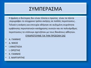 ΣΥΜΠΕΡΑΣΜΑ
    Η φράση ο δεύτερος δεν είναι τίποτα ο πρώτος είναι τα πάντα
    ,περιγράφει το σύγχρονο τρόπο σκέψης σε πολλές περιπτώσεις .
    Τελικά η ανάγκη για επιτυχία οδήγησε σε αυξημένη συχνότητα
    εμφάνισης περιστατικών κατάχρησης ουσιών και σε πολυάριθμες
    περιπτώσεις το ντόπινγκ σχετιζόταν με τους θανάτους αθλητών.
                   ΕΥΧΑΡΙΣΤΟΥΜΕ ΓΙΑ ΤΗΝ ΠΡΟΣΟΧΗ ΣΑΣ
•   Α. ΓΙΑΝΝΗΣ
•   Δ. ΝΙΚΟΣ
•   Ι.ΑΝΑΣΤΑΣΙΑ
•   Ι. ΟΡΕΣΤΗΣ
•   Κ. ΓΙΑΝΝΗΣ
•   Σ. ΜΑΡΓΑΡΙΤΗΣ
 