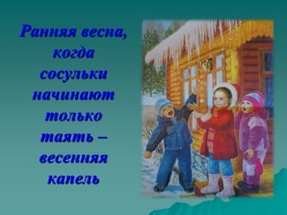 Ранняя весна,
    когда
  сосульки
 начинают
   только
  таять –
  весенняя
   капель
 
