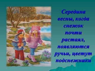 Середина
 весны, когда
    снежок
     почти
   растаял,
 появляются
ручьи, цветут
подснежники
 