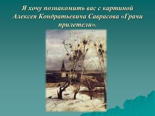 Я хочу познакомить вас с картиной
Алексея Кондратьевича Саврасова «Грачи
             прилетели».
 