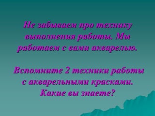 Не забываем про технику
 выполнения работы. Мы
работаем с вами акварелью.

Вспомните 2 техники работы
  с акварельными красками.
      Какие вы знаете?
 