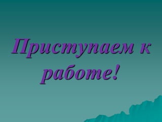 Приступаем к
  работе!
 