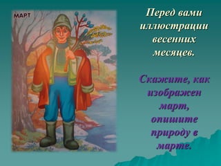 Перед вами
иллюстрации
  весенних
  месяцев.

Скажите, как
 изображен
   март,
  опишите
  природу в
   марте.
 