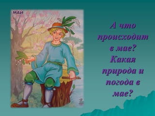 А что
происходит
   в мае?
   Какая
 природа и
  погода в
    мае?
 