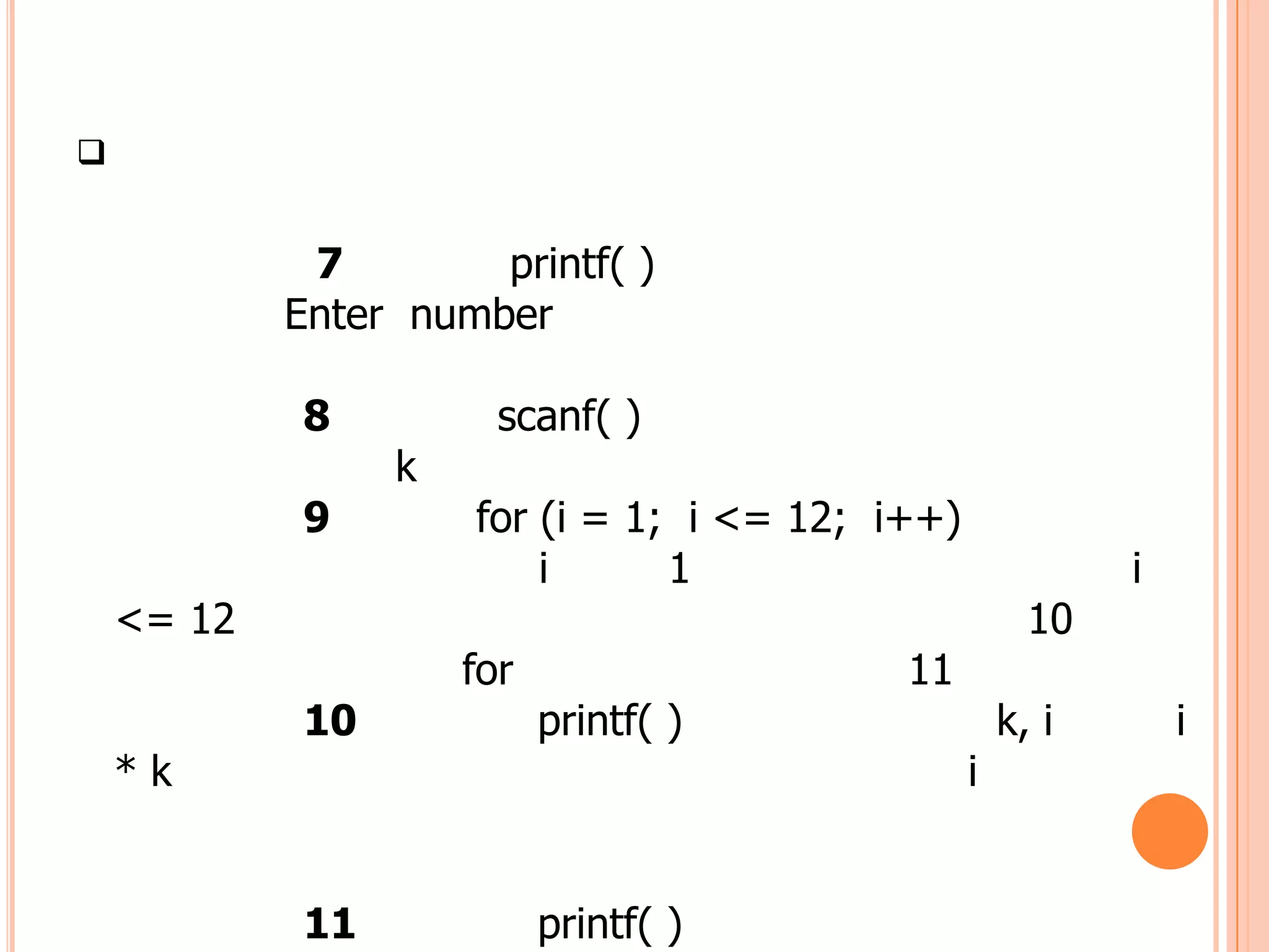 


             7        printf( )
            Enter number

            8          scanf( )
                 k
            9        for (i = 1; i <= 12; i++)
                         i      1                           i
    <= 12                                              10
                     for                   11
            10             printf( )                 k, i       i
    *k                                           i


            11             printf( )
 