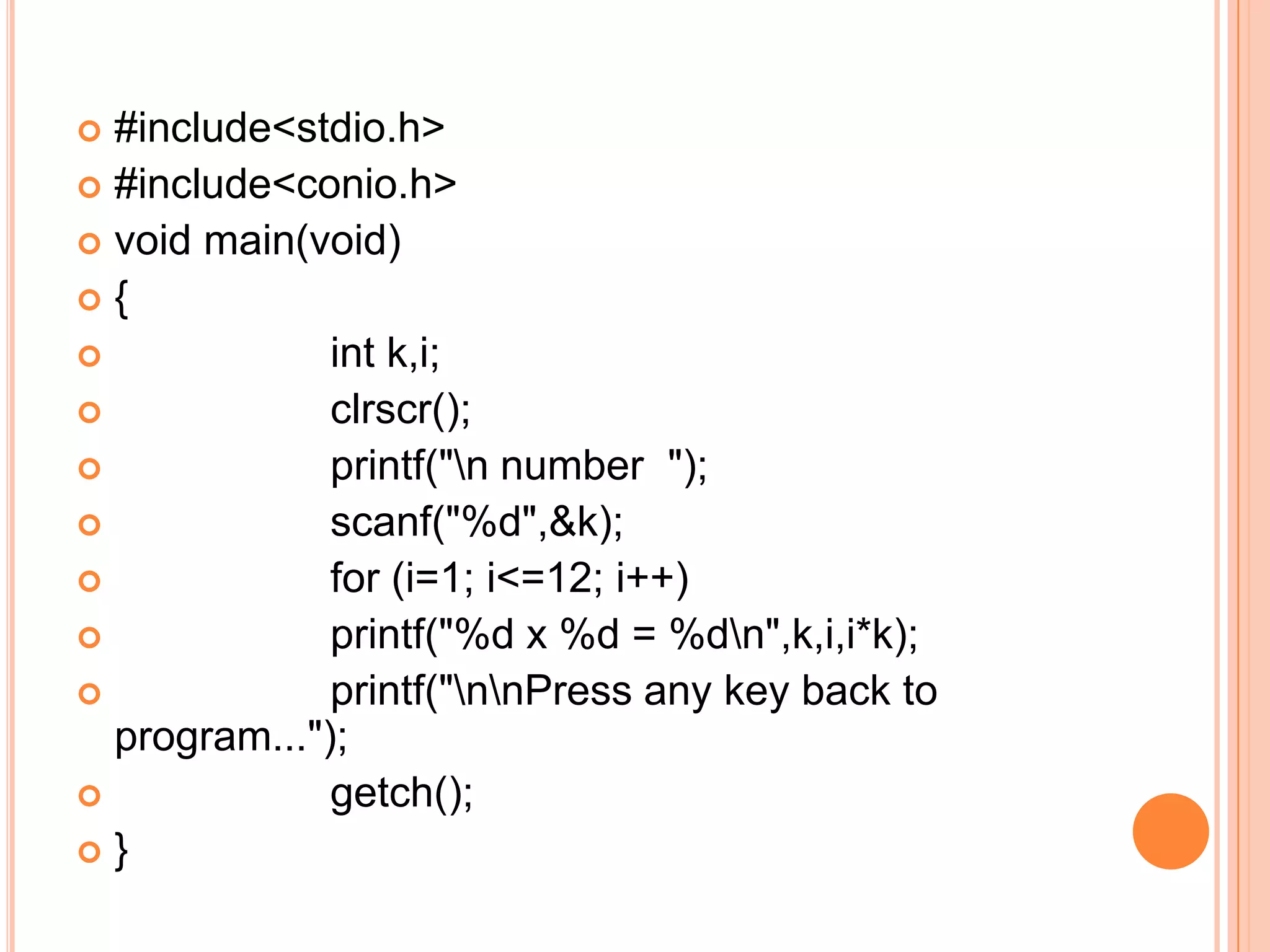  #include<stdio.h>
 #include<conio.h>
 void main(void)
{
             int k,i;
             clrscr();
             printf("n number ");
             scanf("%d",&k);
             for (i=1; i<=12; i++)
             printf("%d x %d = %dn",k,i,i*k);
             printf("nnPress any key back to
  program...");
             getch();
}
 