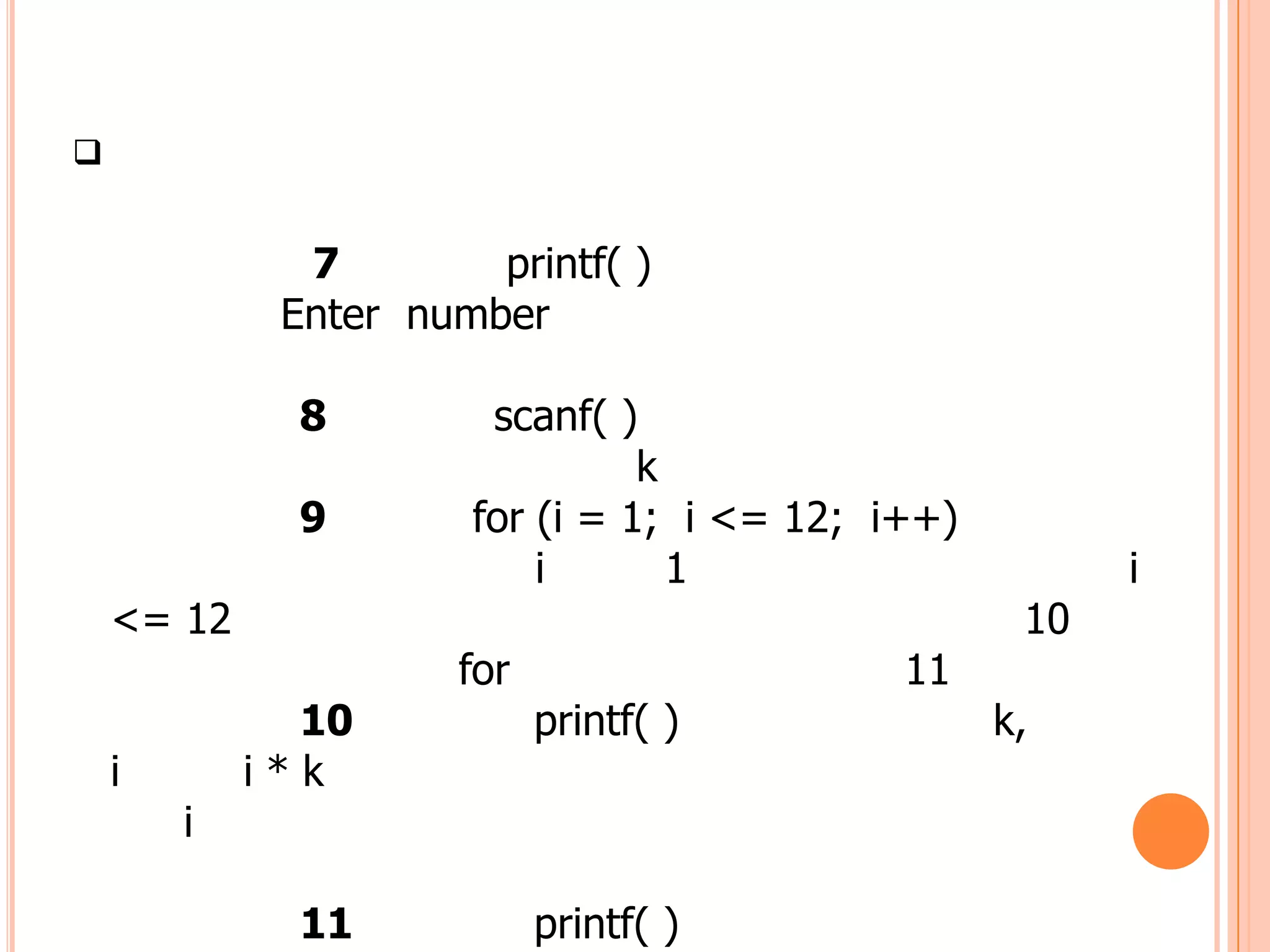 


              7        printf( )
             Enter number

              8        scanf( )
                                k
              9       for (i = 1; i <= 12; i++)
                          i       1                     i
    <= 12                                          10
                      for                   11
              10            printf( )             k,
    i       i*k
        i

              11            printf( )
 