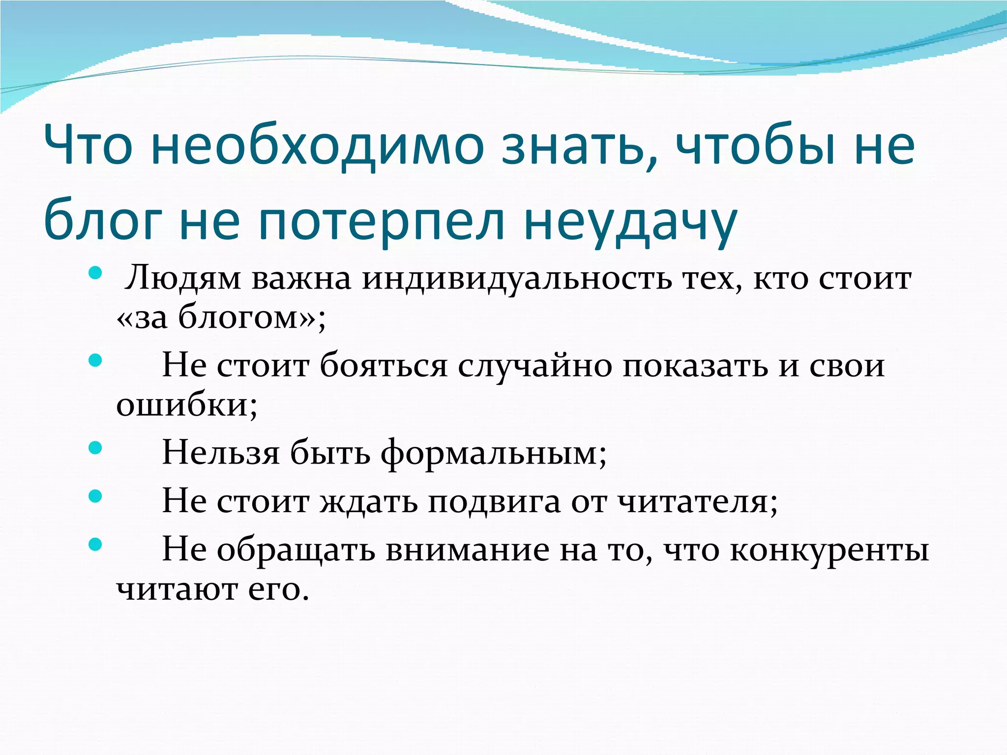 Что необходимо знать, чтобы не
блог не потерпел неудачу
   Людям важна индивидуальность тех, кто стоит 
     «за блогом»;
         Не стоит бояться случайно показать и свои 
     ошибки;
         Нельзя быть формальным;
         Не стоит ждать подвига от читателя;
         Не обращать внимание на то, что конкуренты 
     читают его.
 