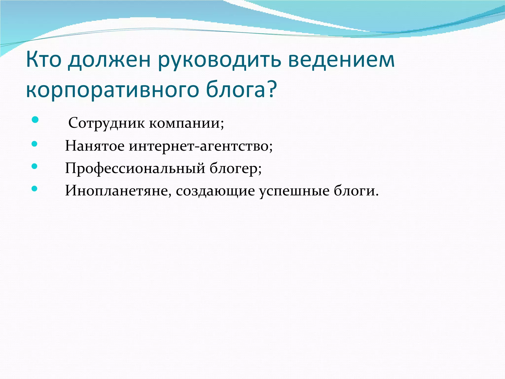 Кто должен руководить ведением
корпоративного блога?
      Сотрудник компании;
      Нанятое интернет-агентство;
      Профессиональный блогер;
      Инопланетяне, создающие успешные блоги.
 