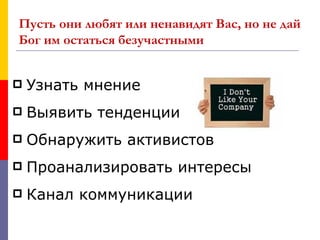Пусть они любят или ненавидят Вас, но не дай
Бог им остаться безучастными


   Узнать мнение
   Выявить тенденции
   Обнаружить активистов
   Проанализировать интересы
   Канал коммуникации
 