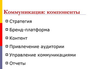 Коммуникация: компоненты
   Стратегия
   Бренд-платформа
   Контент
   Привлечение аудитории
   Управление коммуникациями
   Отчеты
 