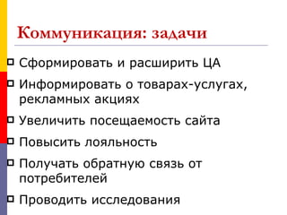 Коммуникация: задачи
   Сформировать и расширить ЦА
   Информировать о товарах-услугах,
    рекламных акциях
   Увеличить посещаемость сайта
   Повысить лояльность
   Получать обратную связь от
    потребителей
   Проводить исследования
 