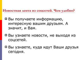 Новостная лента из соцсетей. Чем удобно?

    Вы получаете информацию,
     интересную вашим друзьям. А
     значит, и Вам.
    Вы узнаете новости, не выходя из
     соцсетей.
    Вы узнаете, куда идут Ваши друзья
     сегодня.
 