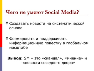 Чего не умеют Social Media?
   Создавать новости на систематической
    основе

   Формировать и поддерживать
    информационную повестку в глобальном
    масштабе

Вывод: SM – это «скандал», «мнение» и
      «новости соседнего двора»
 