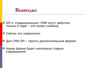 Выводы:

   SM и «традиционные» СМИ могут работать
    только в паре – это может симбиоз

   Сейчас это паразитизм

   Для СМИ SM – просто дополнительный формат

   Новая форма будет наполнена старым
    содержанием
 